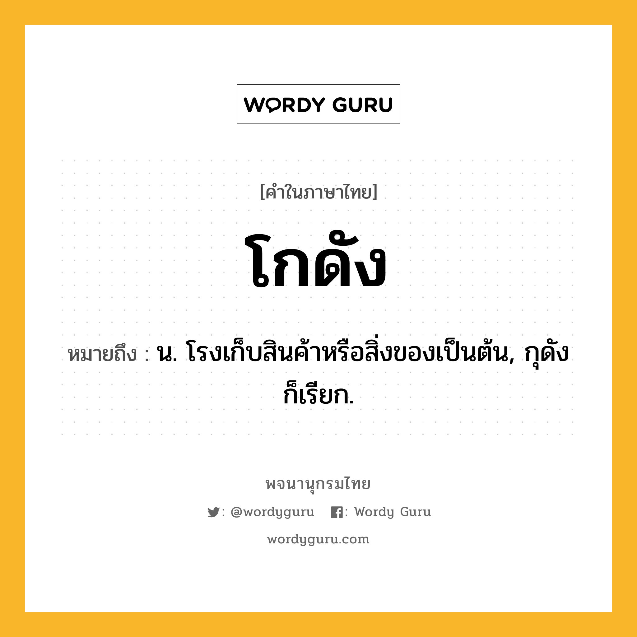โกดัง หมายถึงอะไร?, คำในภาษาไทย โกดัง หมายถึง น. โรงเก็บสินค้าหรือสิ่งของเป็นต้น, กุดัง ก็เรียก.