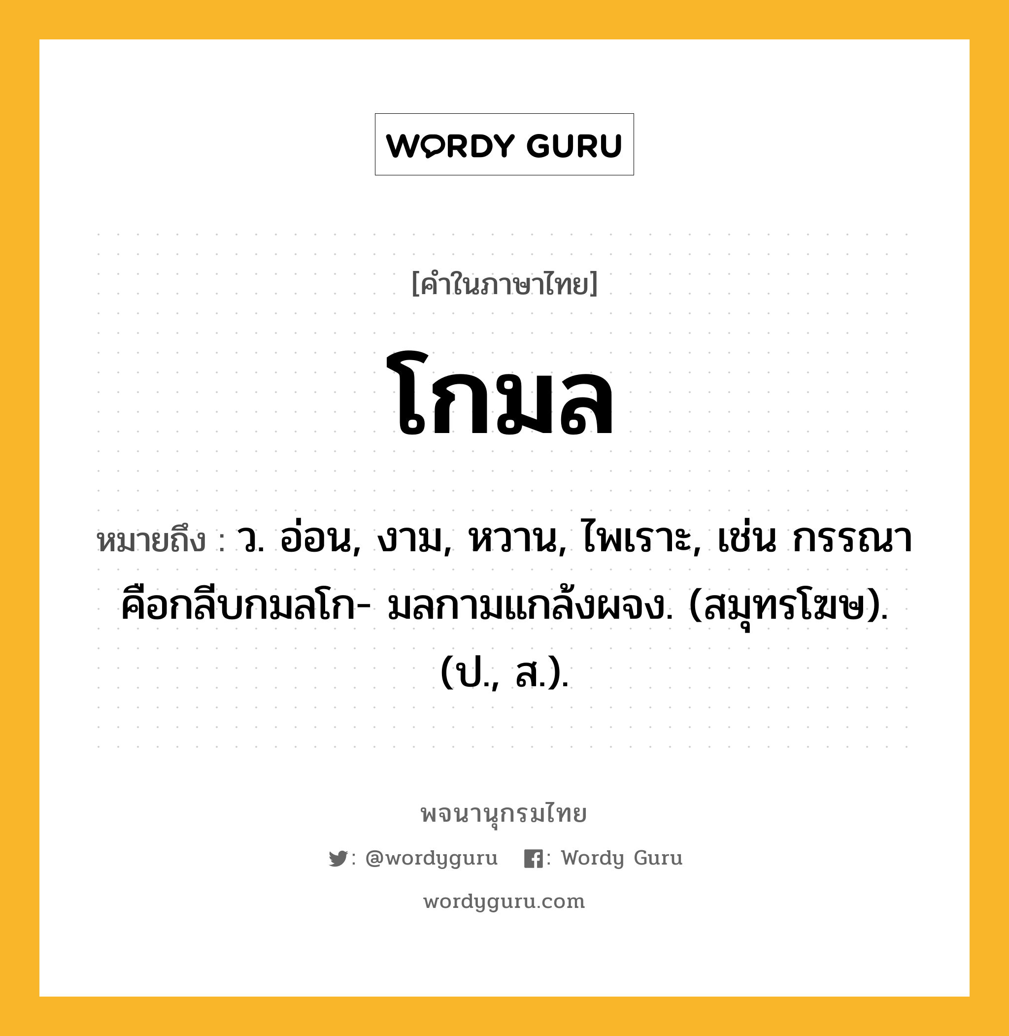 โกมล ความหมาย หมายถึงอะไร?, คำในภาษาไทย โกมล หมายถึง ว. อ่อน, งาม, หวาน, ไพเราะ, เช่น กรรณาคือกลีบกมลโก- มลกามแกล้งผจง. (สมุทรโฆษ). (ป., ส.).