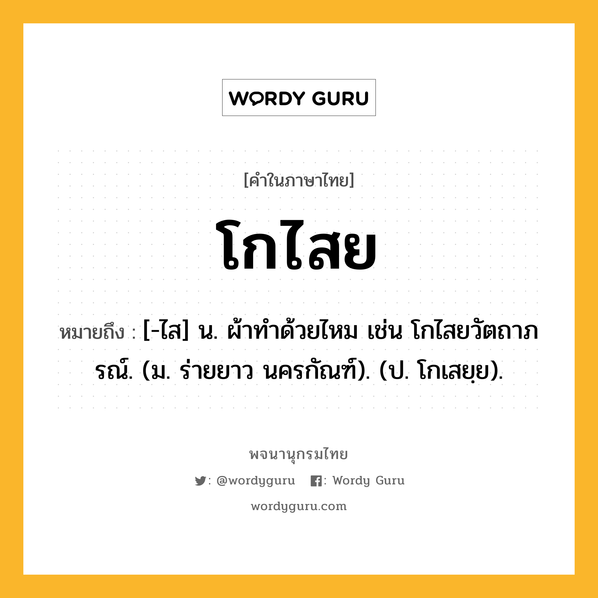โกไสย หมายถึงอะไร?, คำในภาษาไทย โกไสย หมายถึง [-ไส] น. ผ้าทําด้วยไหม เช่น โกไสยวัตถาภรณ์. (ม. ร่ายยาว นครกัณฑ์). (ป. โกเสยฺย).