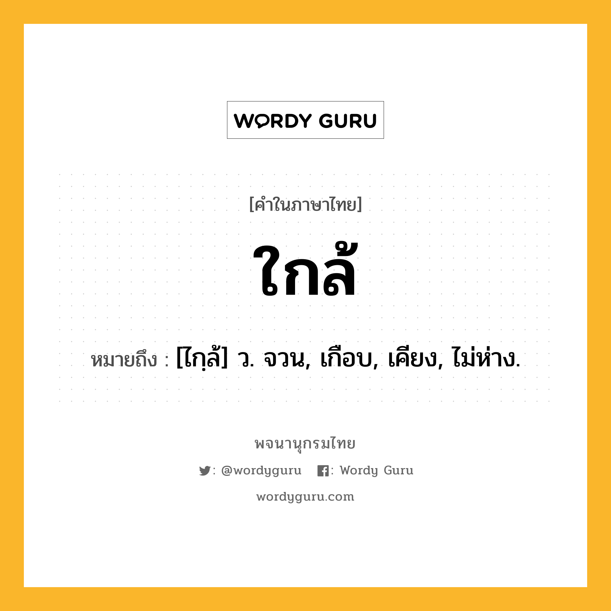 ใกล้ ความหมาย หมายถึงอะไร?, คำในภาษาไทย ใกล้ หมายถึง [ไกฺล้] ว. จวน, เกือบ, เคียง, ไม่ห่าง.