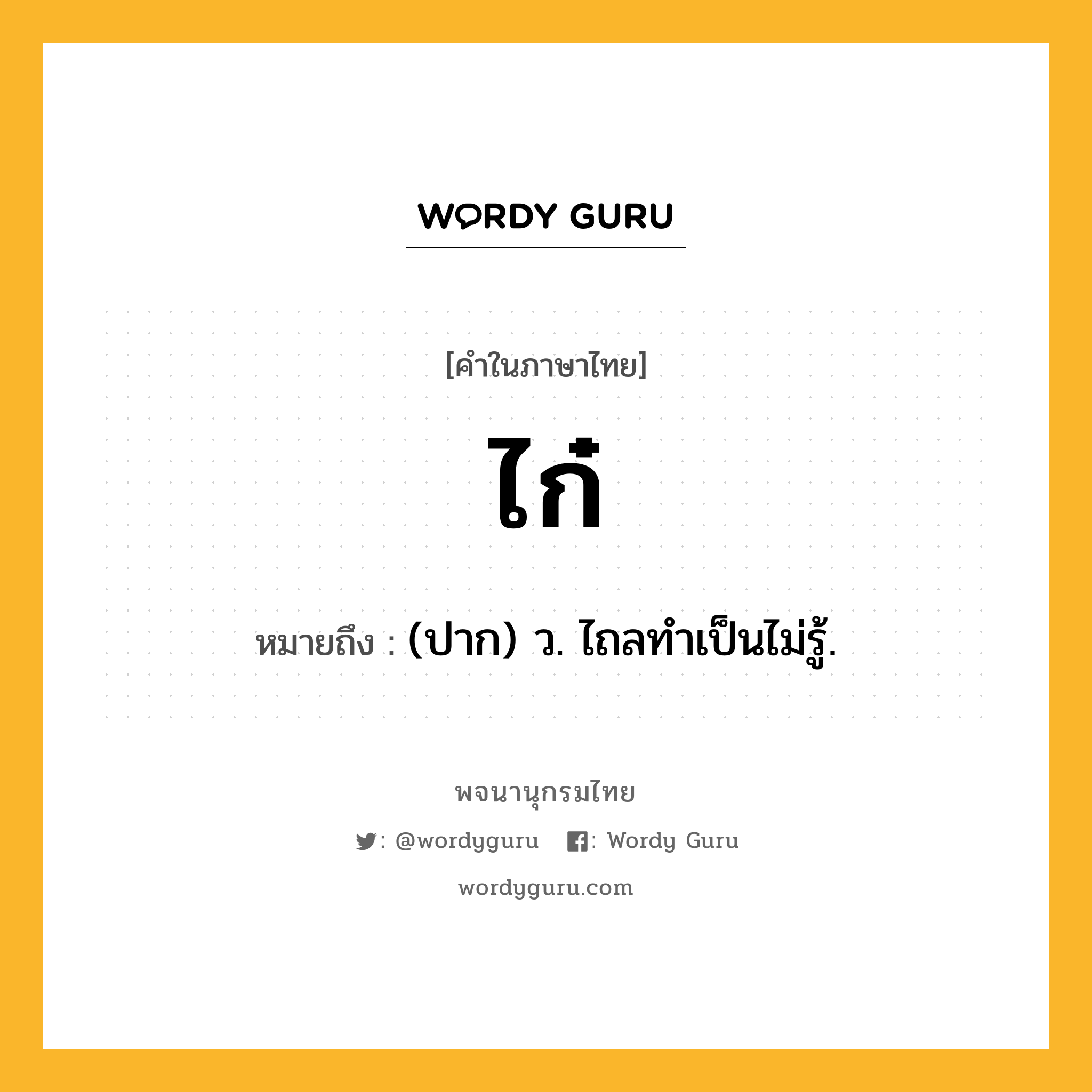 ไก๋ หมายถึงอะไร?, คำในภาษาไทย ไก๋ หมายถึง (ปาก) ว. ไถลทําเป็นไม่รู้.