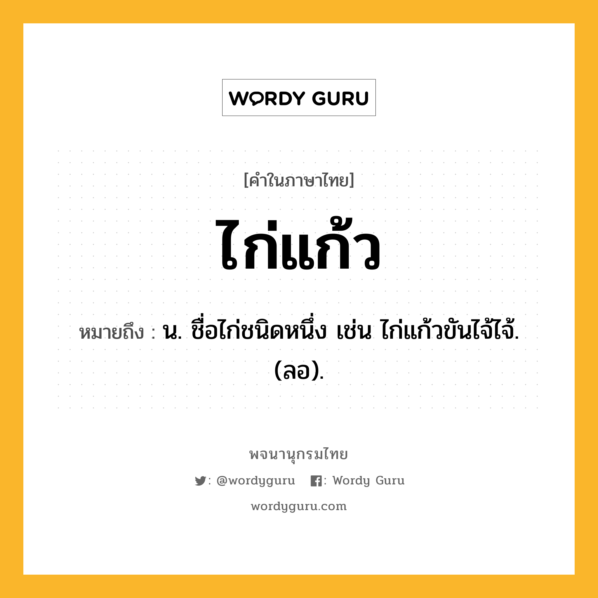 ไก่แก้ว ความหมาย หมายถึงอะไร?, คำในภาษาไทย ไก่แก้ว หมายถึง น. ชื่อไก่ชนิดหนึ่ง เช่น ไก่แก้วขันไจ้ไจ้. (ลอ).