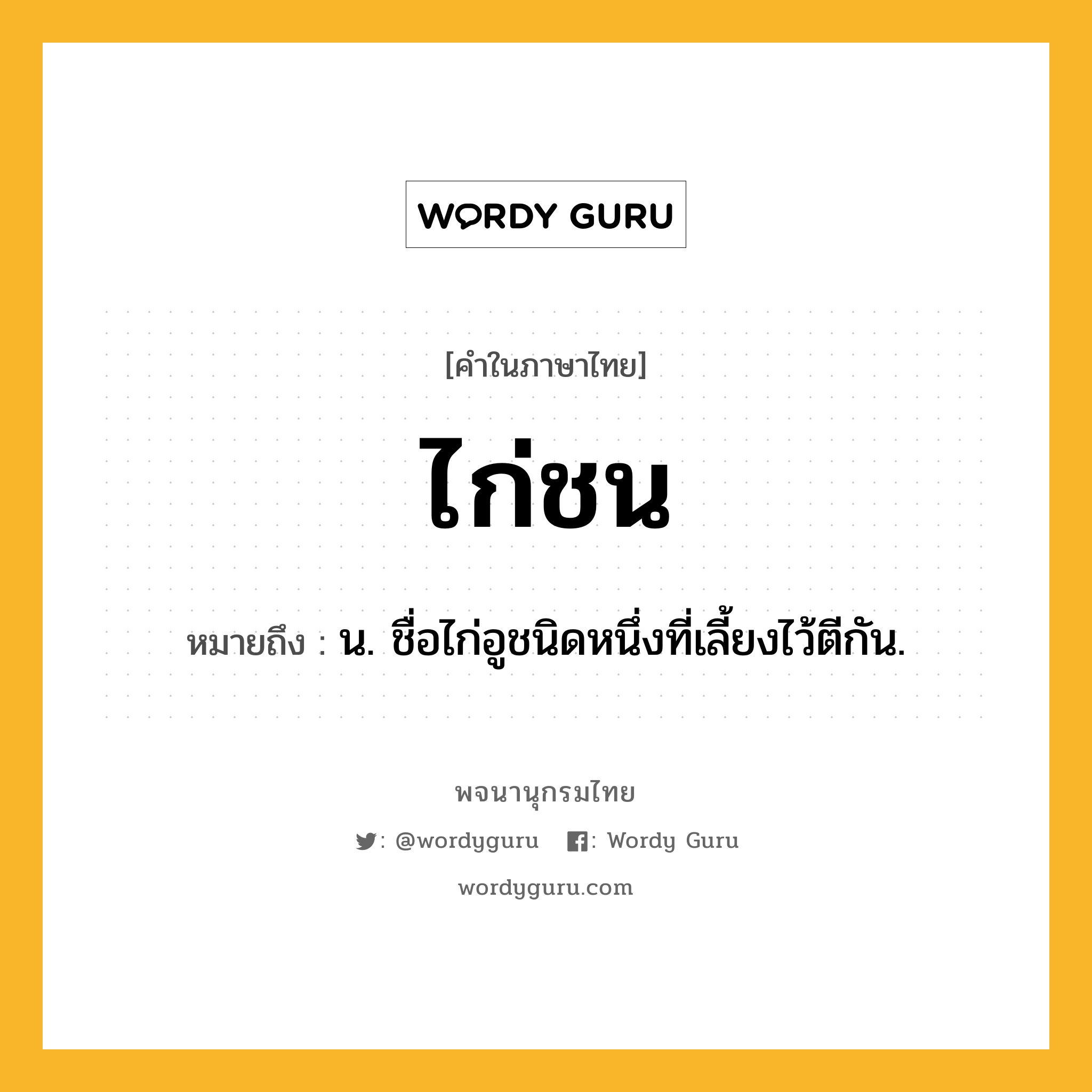 ไก่ชน ความหมาย หมายถึงอะไร?, คำในภาษาไทย ไก่ชน หมายถึง น. ชื่อไก่อูชนิดหนึ่งที่เลี้ยงไว้ตีกัน.
