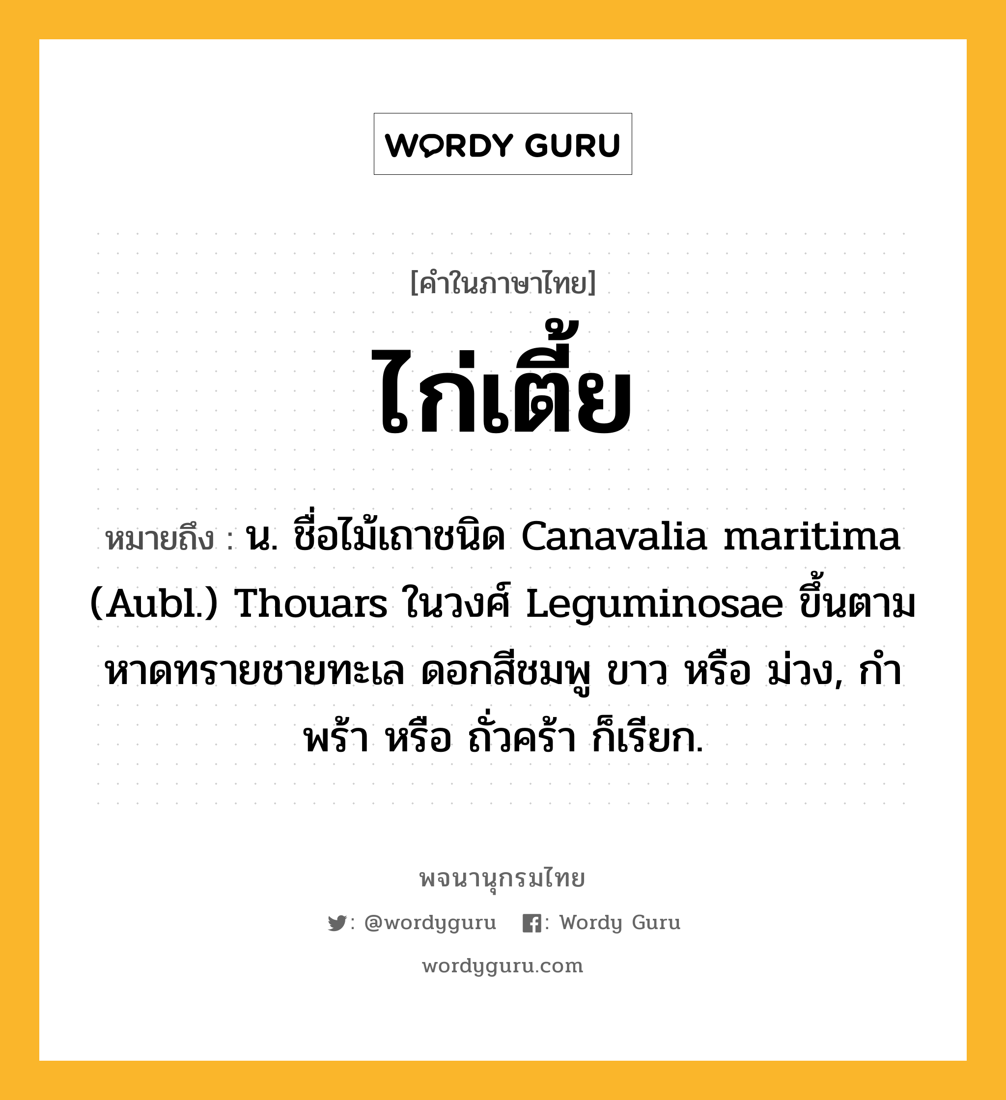 ไก่เตี้ย หมายถึงอะไร?, คำในภาษาไทย ไก่เตี้ย หมายถึง น. ชื่อไม้เถาชนิด Canavalia maritima (Aubl.) Thouars ในวงศ์ Leguminosae ขึ้นตามหาดทรายชายทะเล ดอกสีชมพู ขาว หรือ ม่วง, กําพร้า หรือ ถั่วคร้า ก็เรียก.
