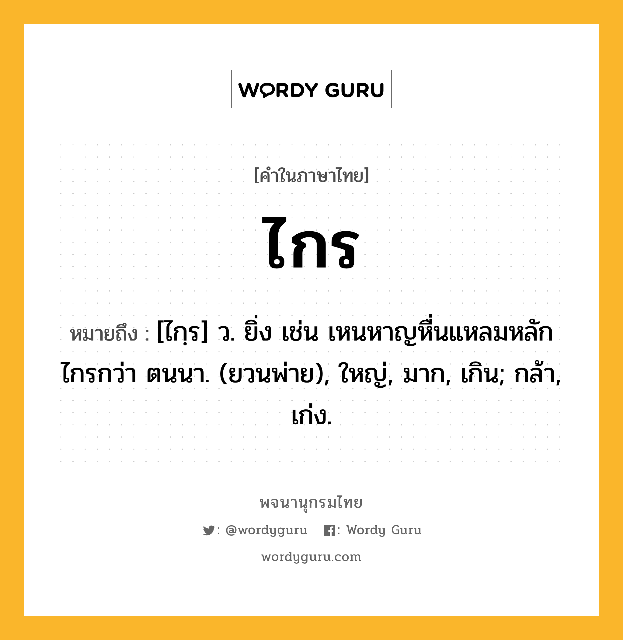 ไกร ความหมาย หมายถึงอะไร?, คำในภาษาไทย ไกร หมายถึง [ไกฺร] ว. ยิ่ง เช่น เหนหาญหื่นแหลมหลัก ไกรกว่า ตนนา. (ยวนพ่าย), ใหญ่, มาก, เกิน; กล้า, เก่ง.