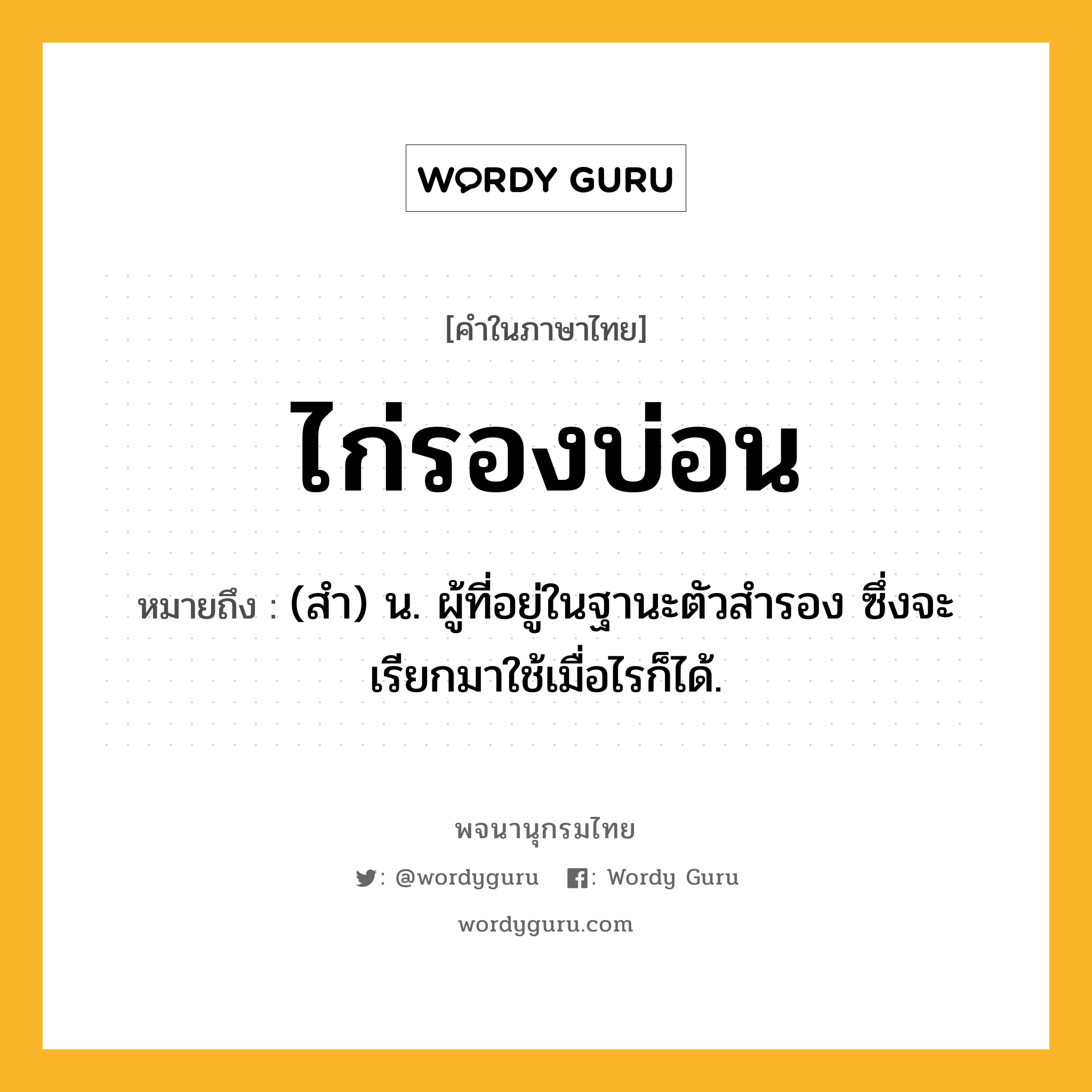 ไก่รองบ่อน ความหมาย หมายถึงอะไร?, คำในภาษาไทย ไก่รองบ่อน หมายถึง (สํา) น. ผู้ที่อยู่ในฐานะตัวสํารอง ซึ่งจะเรียกมาใช้เมื่อไรก็ได้.