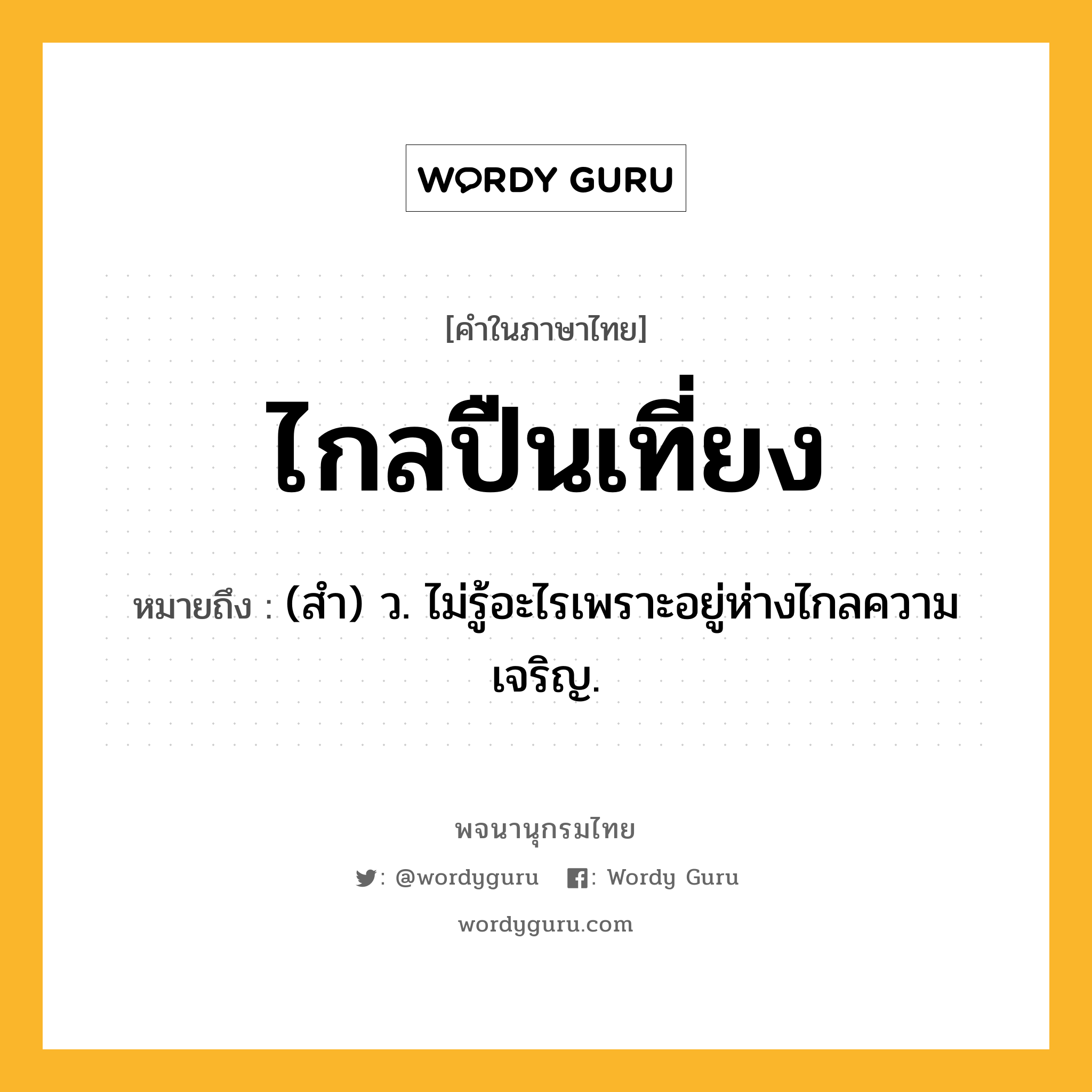 ไกลปืนเที่ยง ความหมาย หมายถึงอะไร?, คำในภาษาไทย ไกลปืนเที่ยง หมายถึง (สํา) ว. ไม่รู้อะไรเพราะอยู่ห่างไกลความเจริญ.