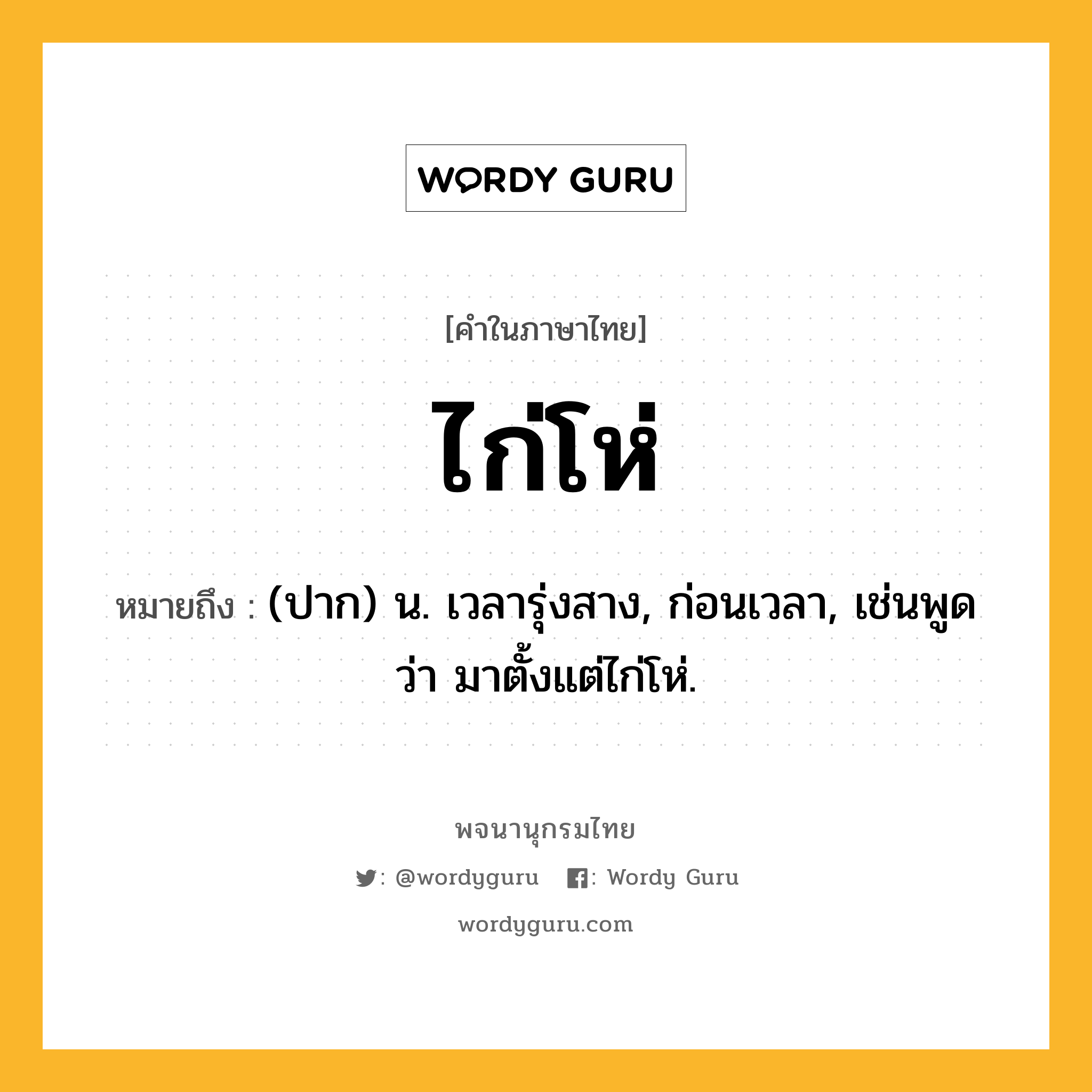 ไก่โห่ หมายถึงอะไร?, คำในภาษาไทย ไก่โห่ หมายถึง (ปาก) น. เวลารุ่งสาง, ก่อนเวลา, เช่นพูดว่า มาตั้งแต่ไก่โห่.