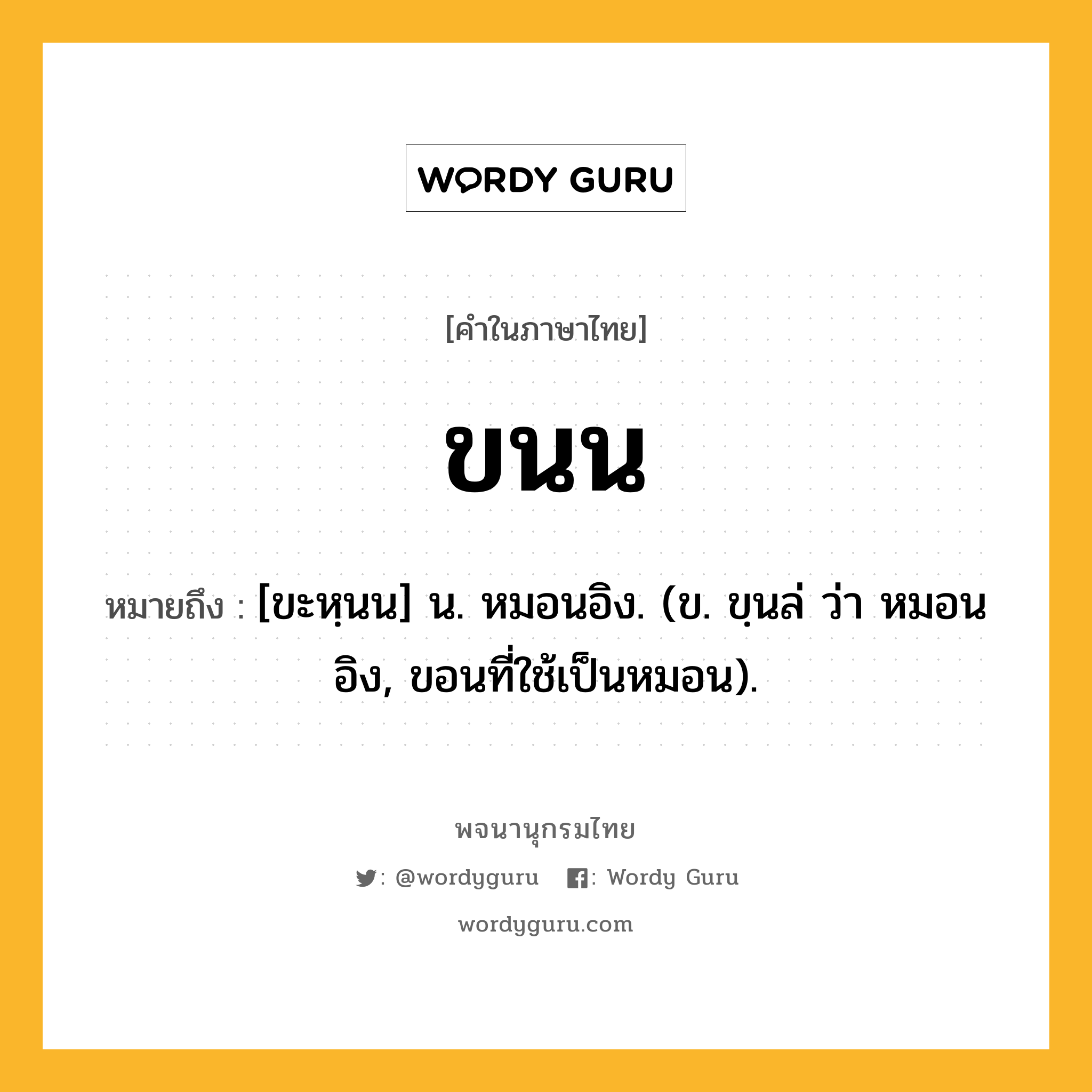 ขนน ความหมาย หมายถึงอะไร?, คำในภาษาไทย ขนน หมายถึง [ขะหฺนน] น. หมอนอิง. (ข. ขฺนล่ ว่า หมอนอิง, ขอนที่ใช้เป็นหมอน).