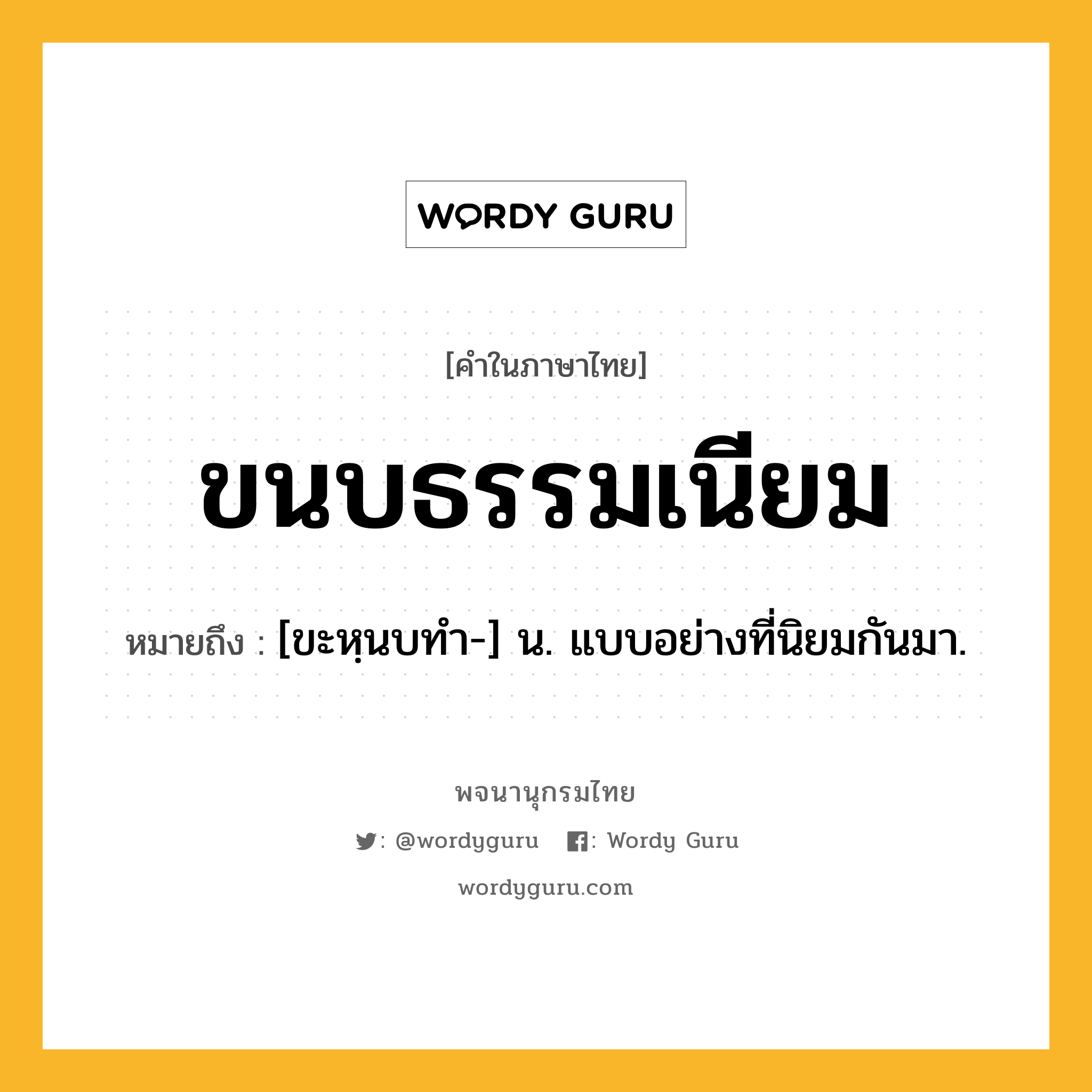 ขนบธรรมเนียม ความหมาย หมายถึงอะไร?, คำในภาษาไทย ขนบธรรมเนียม หมายถึง [ขะหฺนบทํา-] น. แบบอย่างที่นิยมกันมา.