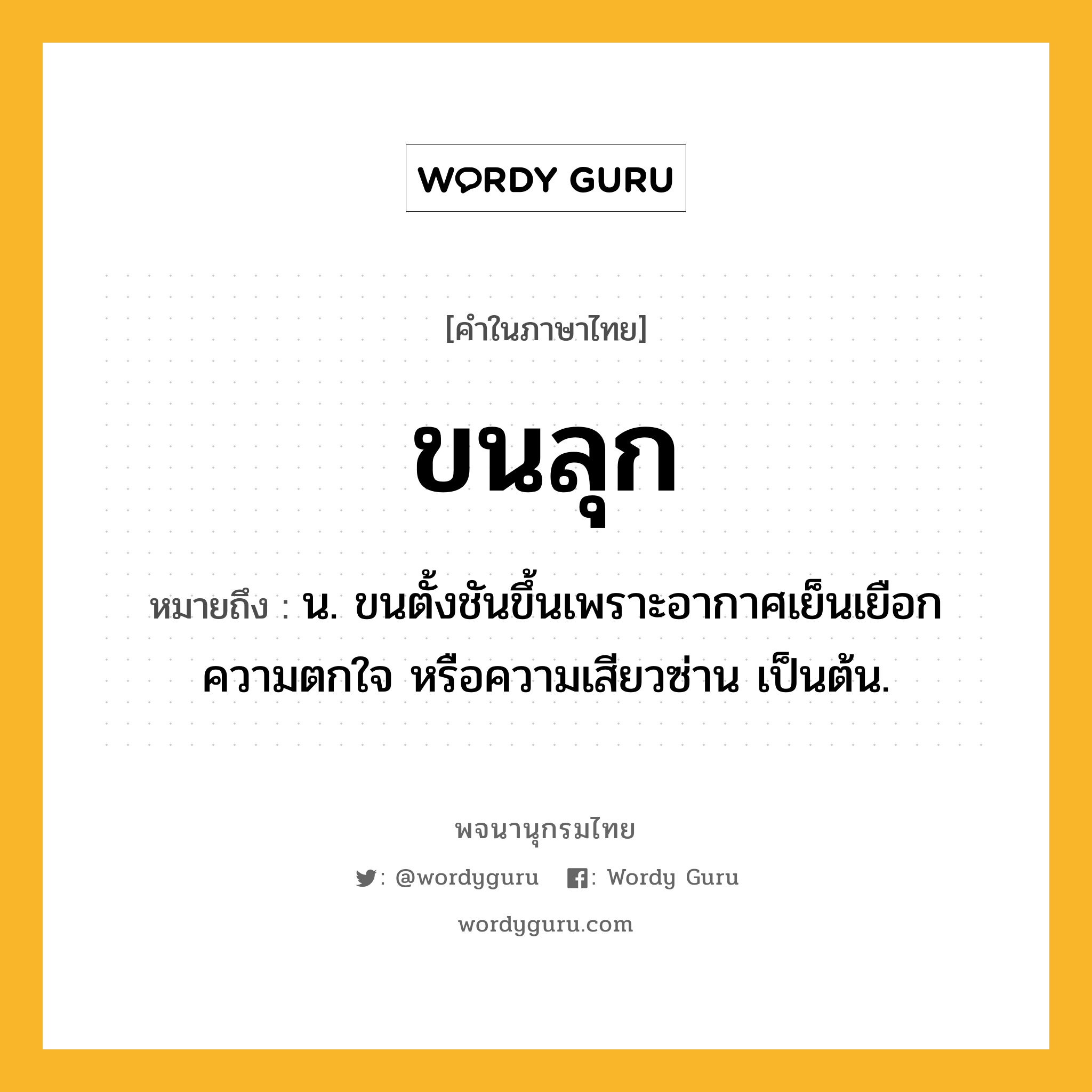 ขนลุก ความหมาย หมายถึงอะไร?, คำในภาษาไทย ขนลุก หมายถึง น. ขนตั้งชันขึ้นเพราะอากาศเย็นเยือก ความตกใจ หรือความเสียวซ่าน เป็นต้น.