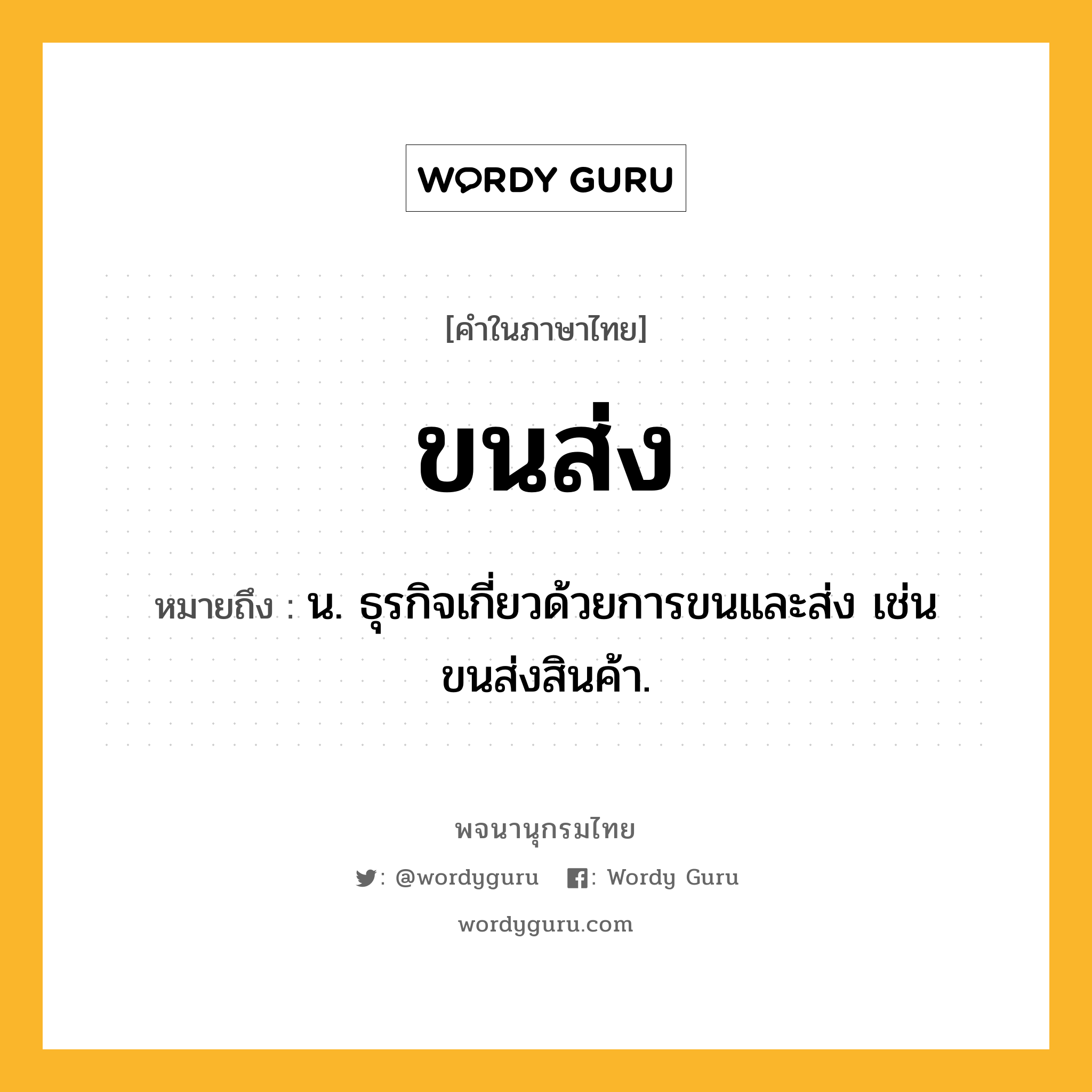 ขนส่ง หมายถึงอะไร?, คำในภาษาไทย ขนส่ง หมายถึง น. ธุรกิจเกี่ยวด้วยการขนและส่ง เช่น ขนส่งสินค้า.