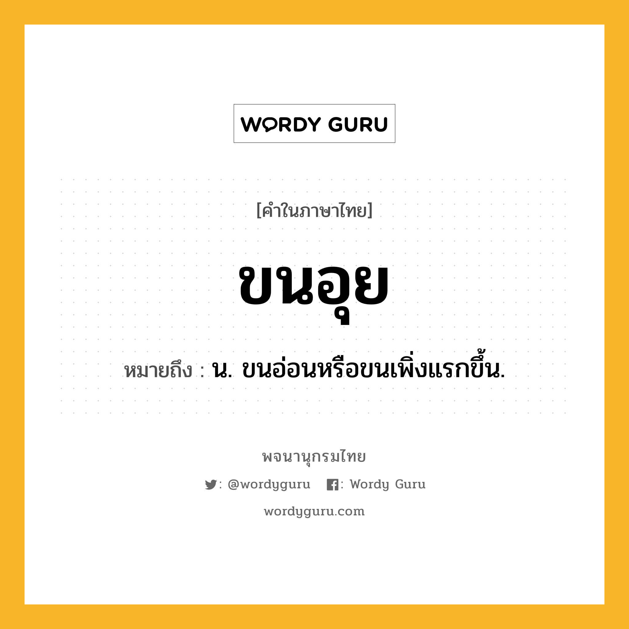 ขนอุย หมายถึงอะไร?, คำในภาษาไทย ขนอุย หมายถึง น. ขนอ่อนหรือขนเพิ่งแรกขึ้น.