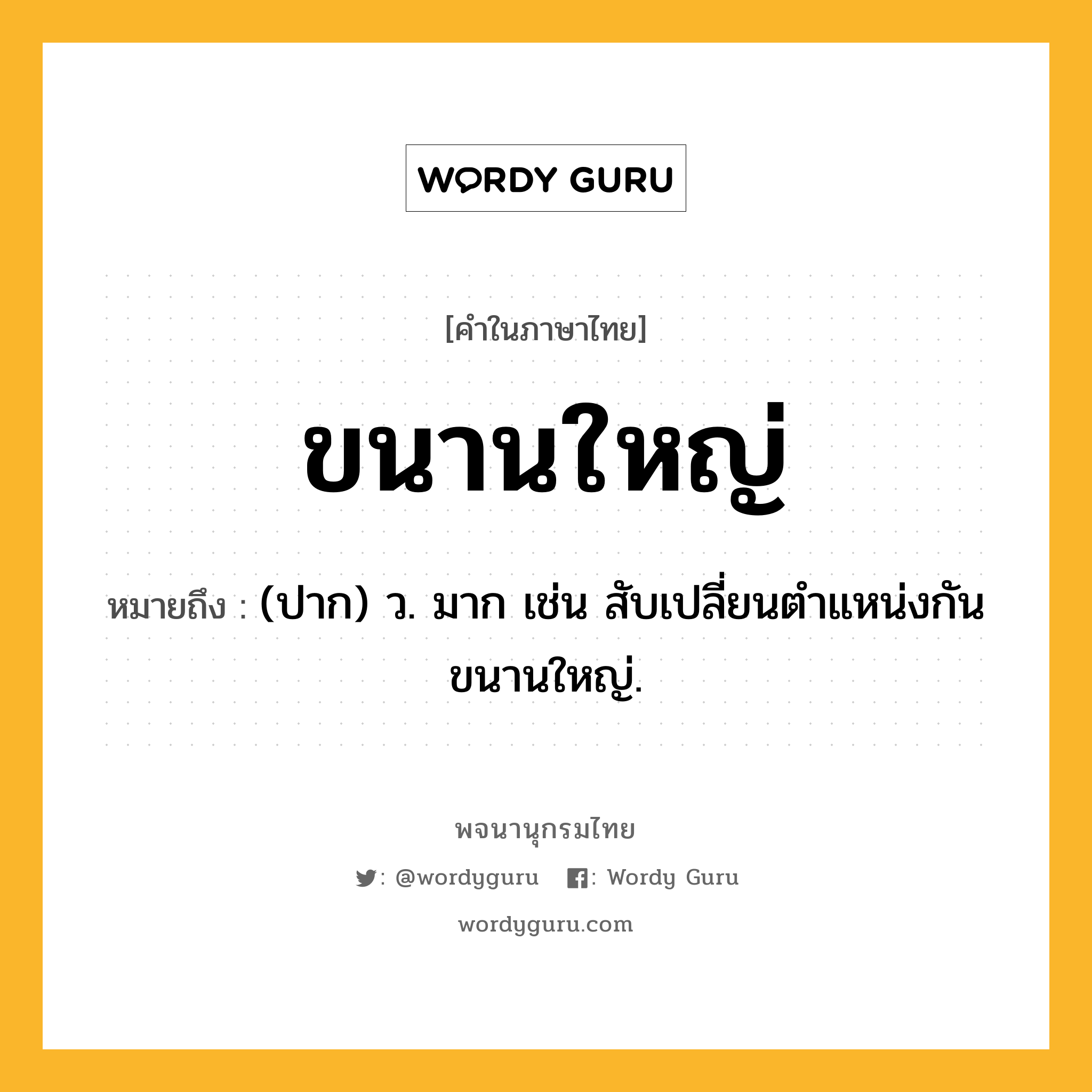 ขนานใหญ่ ความหมาย หมายถึงอะไร?, คำในภาษาไทย ขนานใหญ่ หมายถึง (ปาก) ว. มาก เช่น สับเปลี่ยนตำแหน่งกันขนานใหญ่.