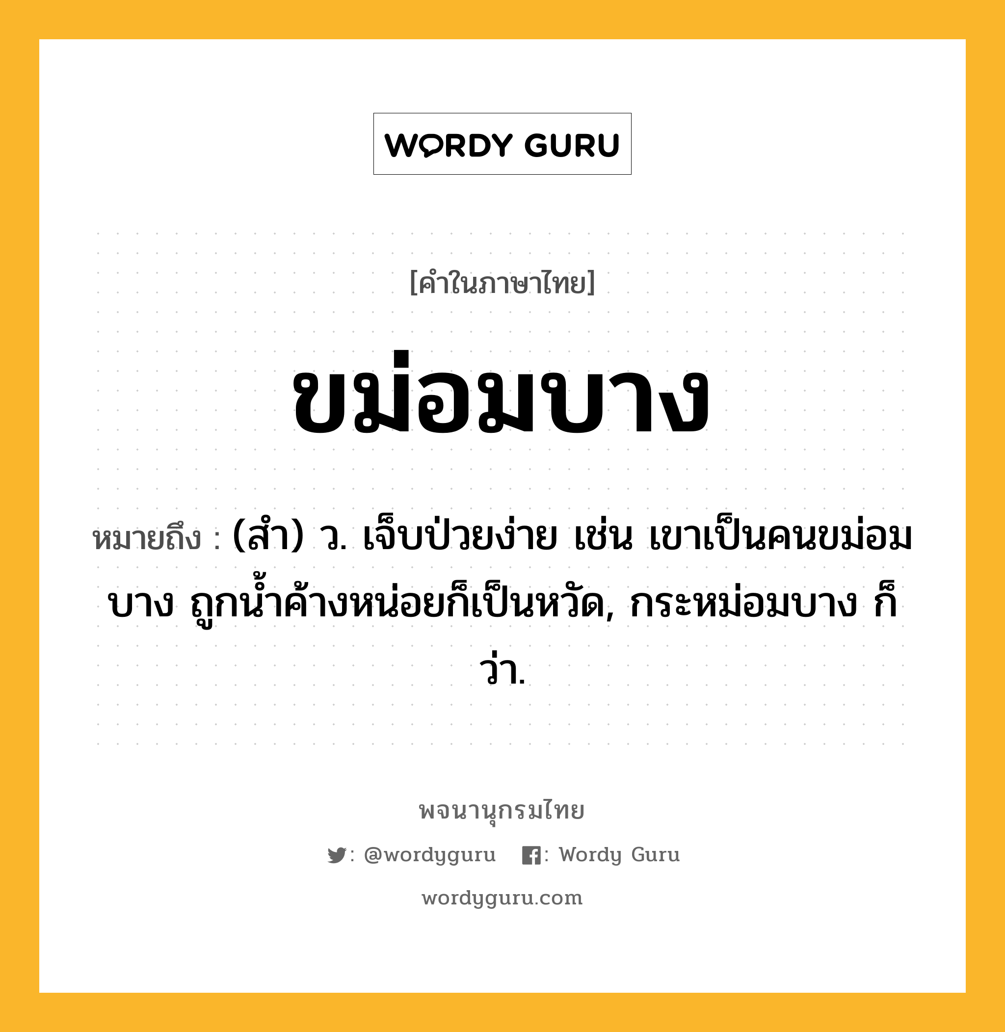 ขม่อมบาง หมายถึงอะไร?, คำในภาษาไทย ขม่อมบาง หมายถึง (สํา) ว. เจ็บป่วยง่าย เช่น เขาเป็นคนขม่อมบาง ถูกนํ้าค้างหน่อยก็เป็นหวัด, กระหม่อมบาง ก็ว่า.