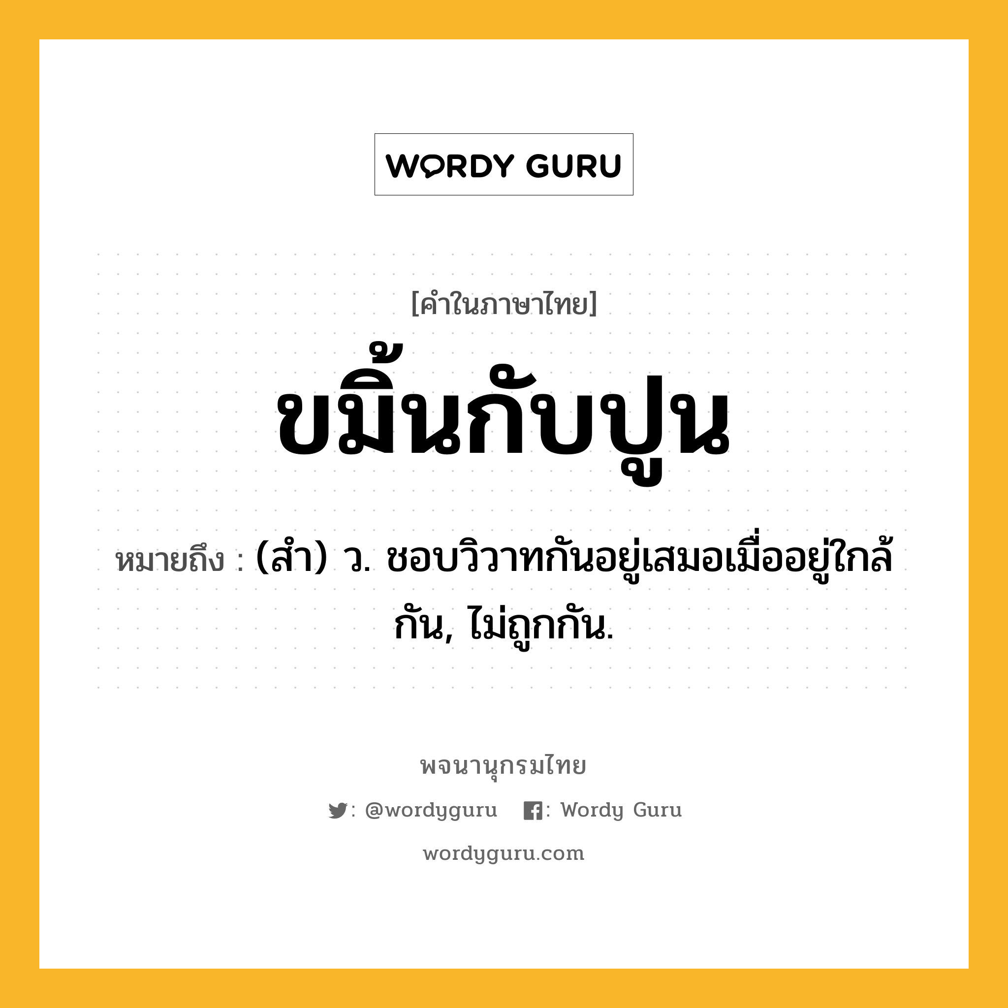 ขมิ้นกับปูน ความหมาย หมายถึงอะไร?, คำในภาษาไทย ขมิ้นกับปูน หมายถึง (สํา) ว. ชอบวิวาทกันอยู่เสมอเมื่ออยู่ใกล้กัน, ไม่ถูกกัน.