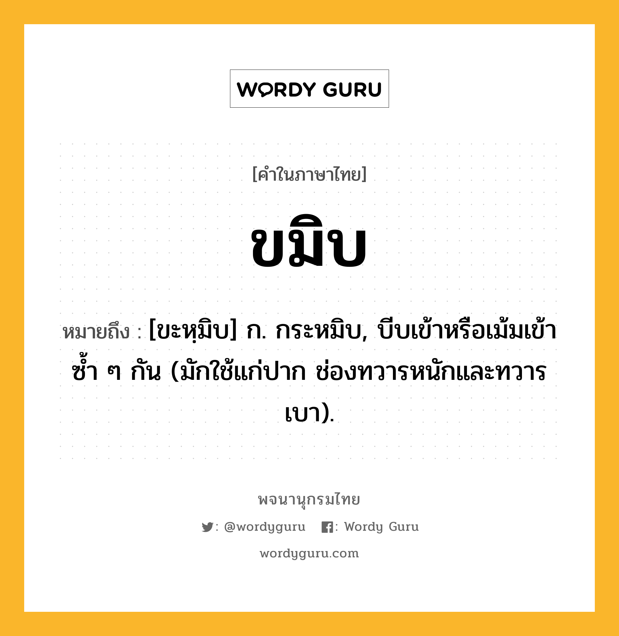 ขมิบ หมายถึงอะไร?, คำในภาษาไทย ขมิบ หมายถึง [ขะหฺมิบ] ก. กระหมิบ, บีบเข้าหรือเม้มเข้าซ้ำ ๆ กัน (มักใช้แก่ปาก ช่องทวารหนักและทวารเบา).