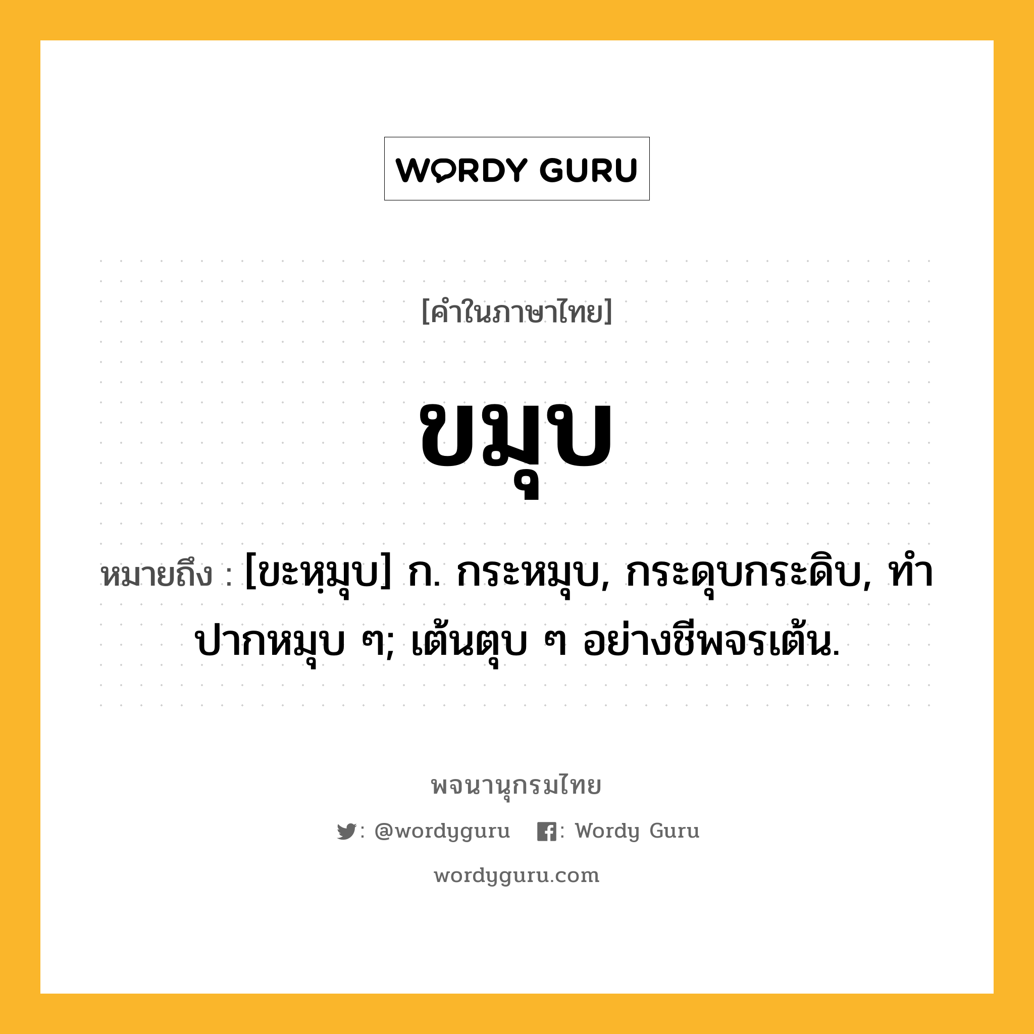 ขมุบ ความหมาย หมายถึงอะไร?, คำในภาษาไทย ขมุบ หมายถึง [ขะหฺมุบ] ก. กระหมุบ, กระดุบกระดิบ, ทําปากหมุบ ๆ; เต้นตุบ ๆ อย่างชีพจรเต้น.