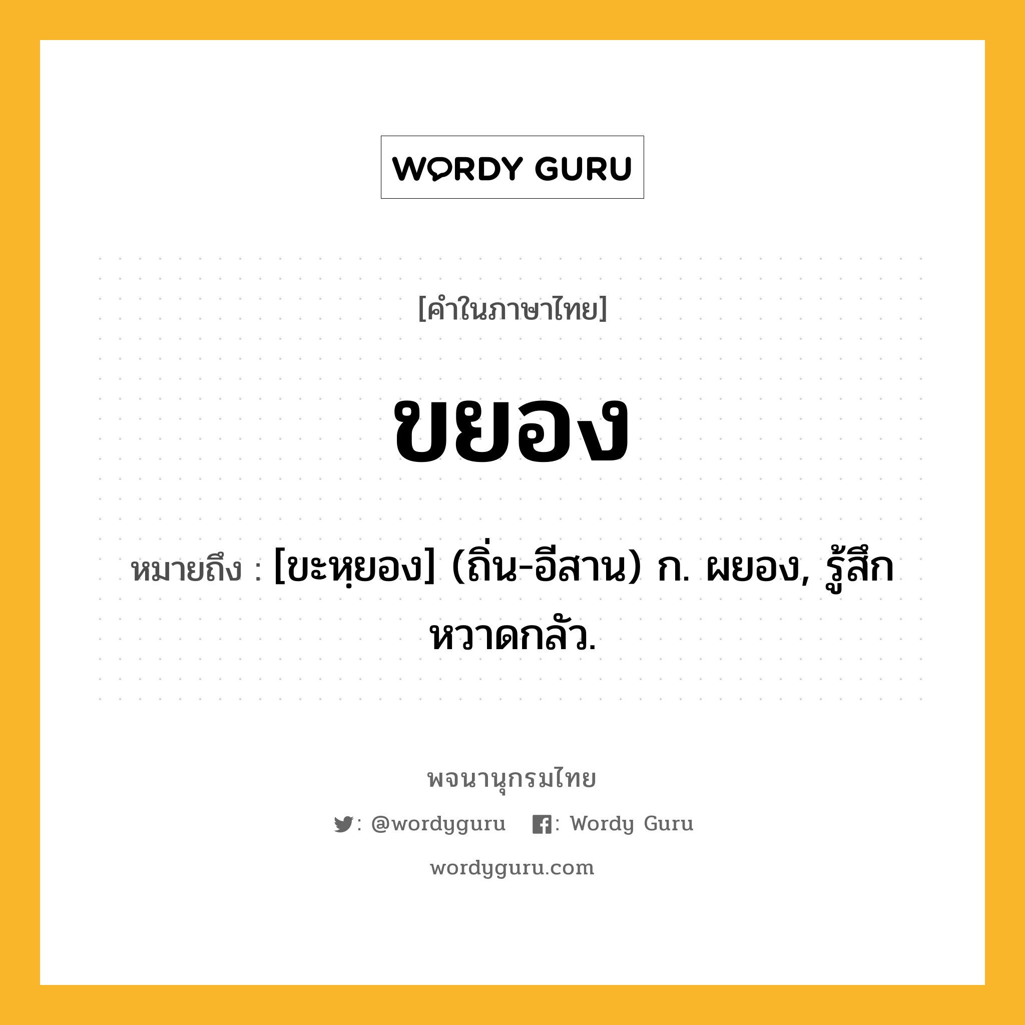 ขยอง ความหมาย หมายถึงอะไร?, คำในภาษาไทย ขยอง หมายถึง [ขะหฺยอง] (ถิ่น-อีสาน) ก. ผยอง, รู้สึกหวาดกลัว.