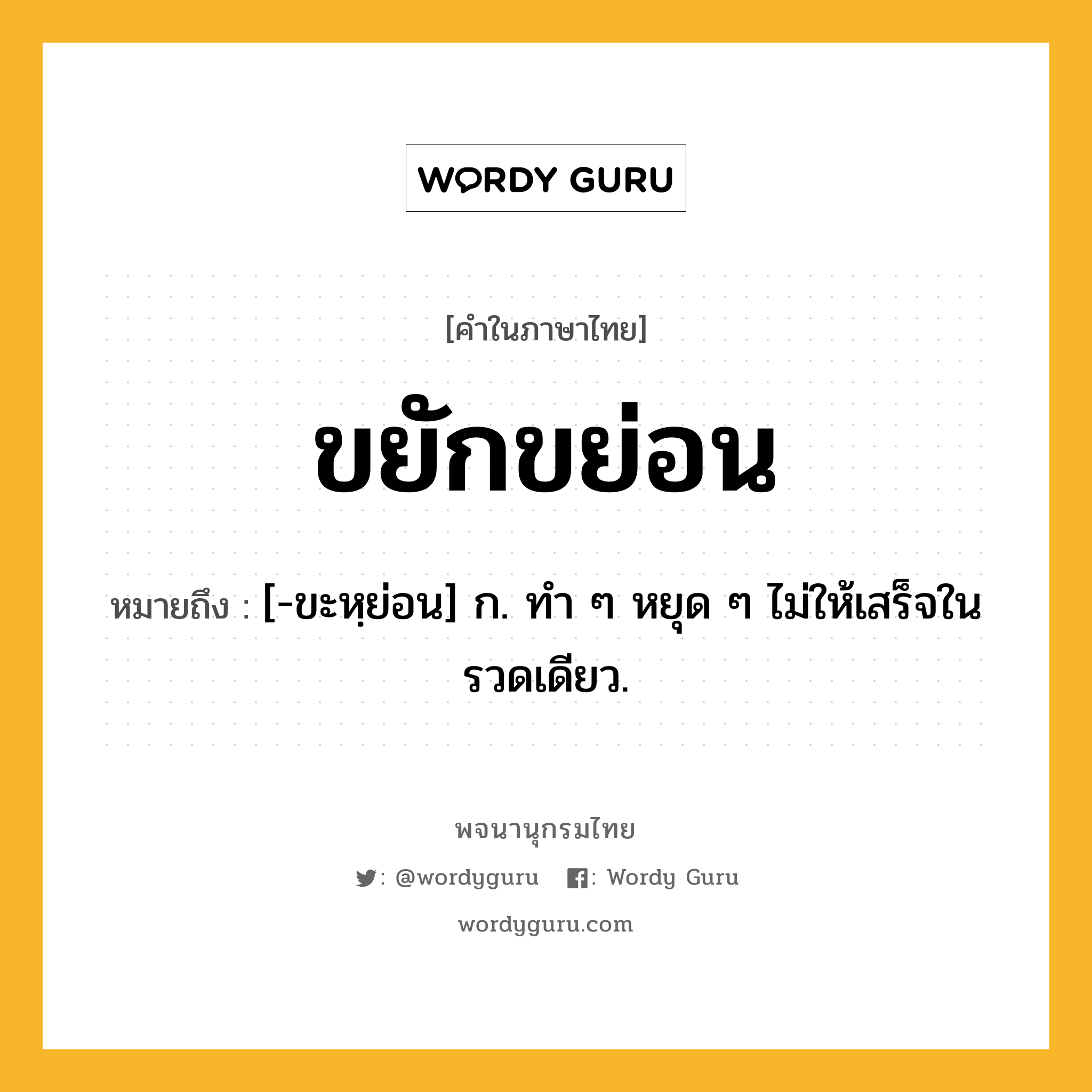 ขยักขย่อน ความหมาย หมายถึงอะไร?, คำในภาษาไทย ขยักขย่อน หมายถึง [-ขะหฺย่อน] ก. ทํา ๆ หยุด ๆ ไม่ให้เสร็จในรวดเดียว.