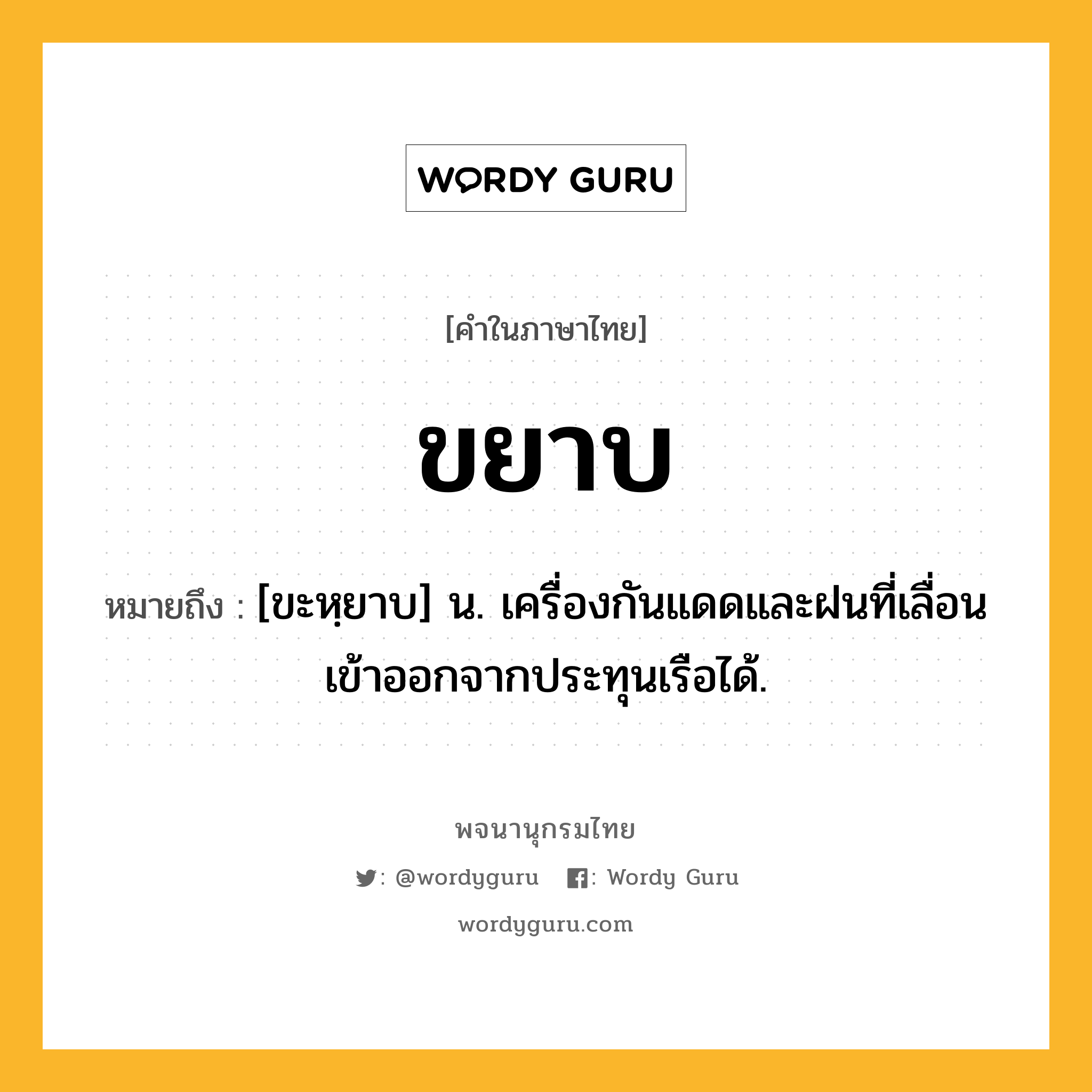 ขยาบ หมายถึงอะไร?, คำในภาษาไทย ขยาบ หมายถึง [ขะหฺยาบ] น. เครื่องกันแดดและฝนที่เลื่อนเข้าออกจากประทุนเรือได้.