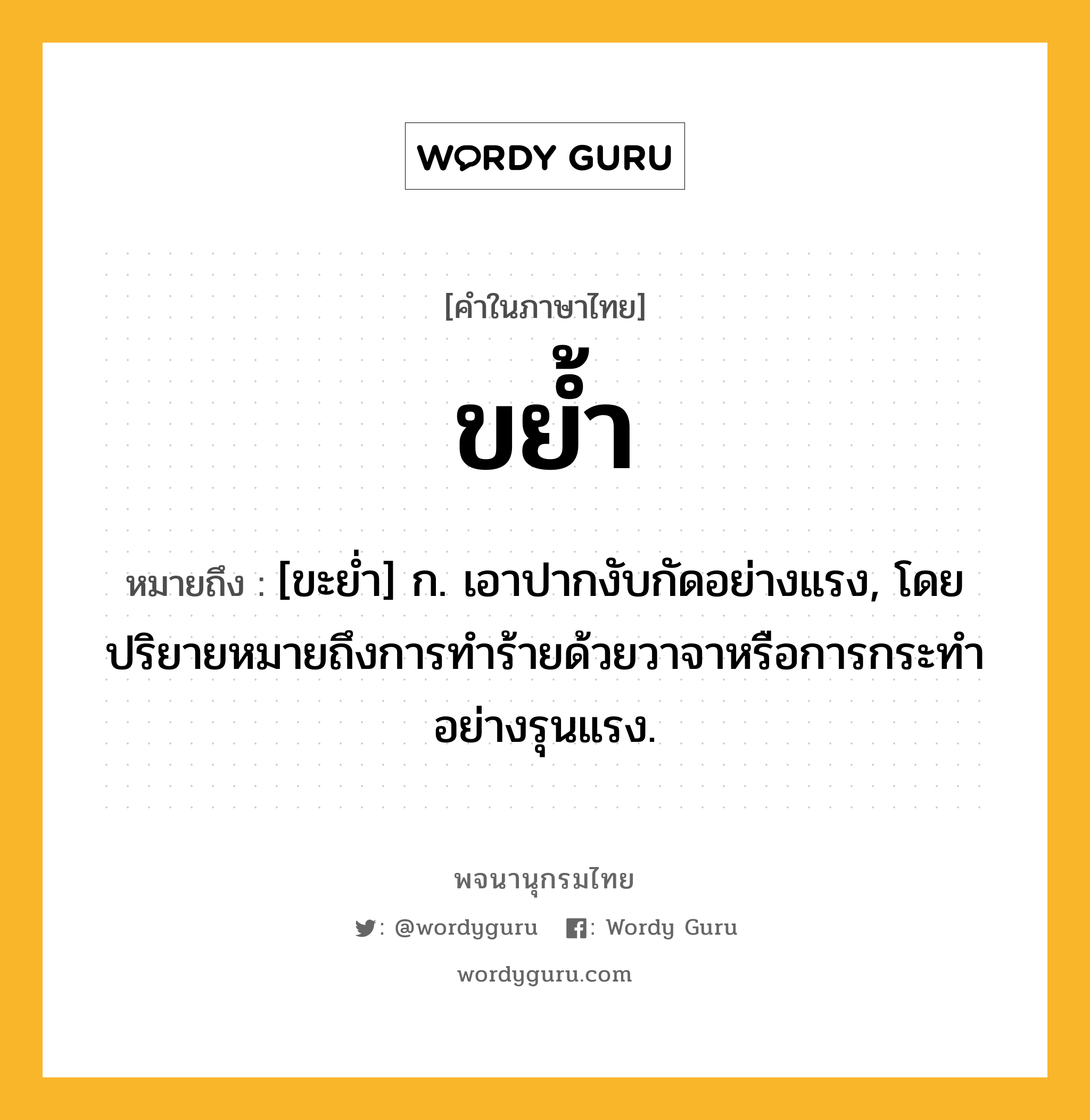 ขย้ำ ความหมาย หมายถึงอะไร?, คำในภาษาไทย ขย้ำ หมายถึง [ขะยํ่า] ก. เอาปากงับกัดอย่างแรง, โดยปริยายหมายถึงการทำร้ายด้วยวาจาหรือการกระทำอย่างรุนแรง.