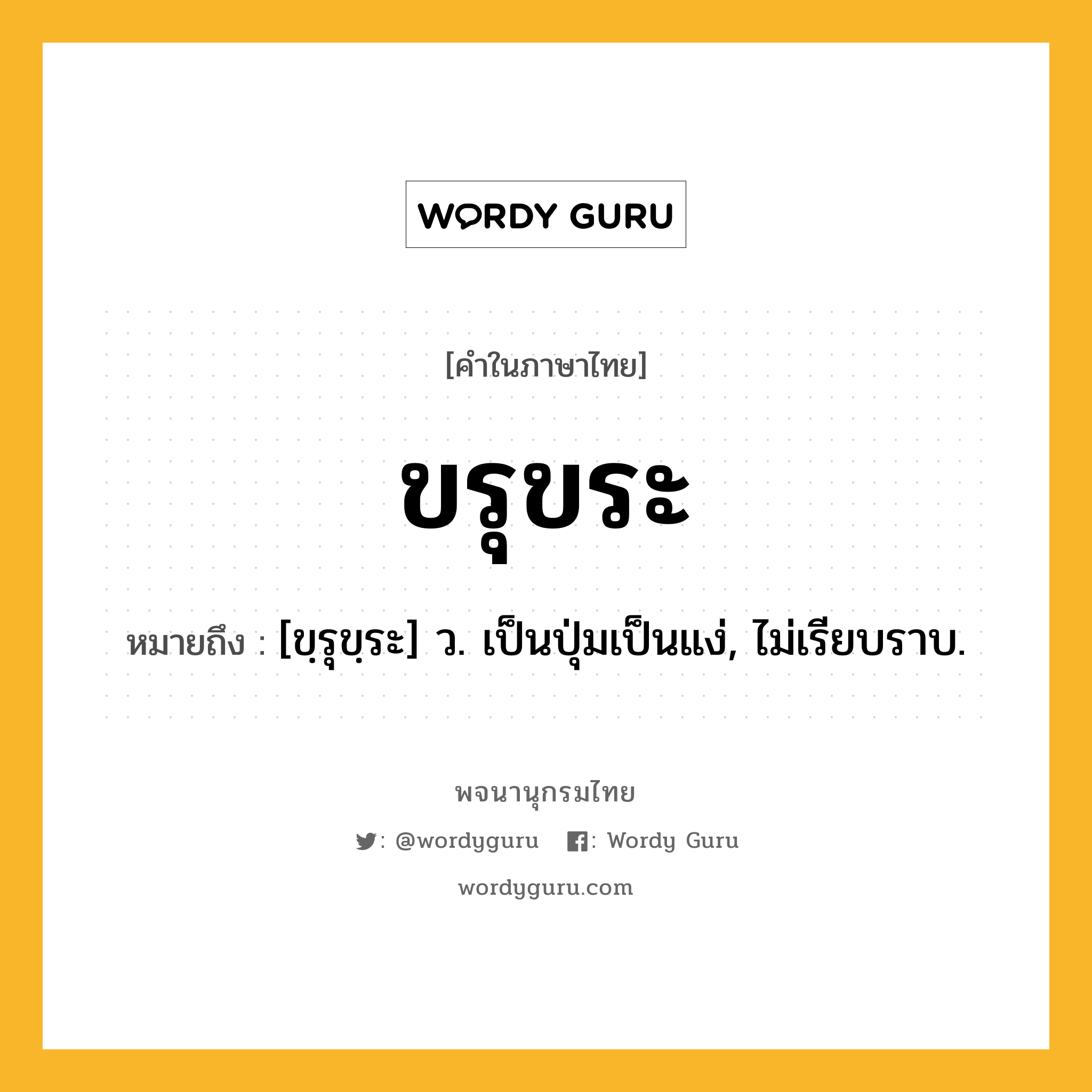 ขรุขระ ความหมาย หมายถึงอะไร?, คำในภาษาไทย ขรุขระ หมายถึง [ขฺรุขฺระ] ว. เป็นปุ่มเป็นแง่, ไม่เรียบราบ.