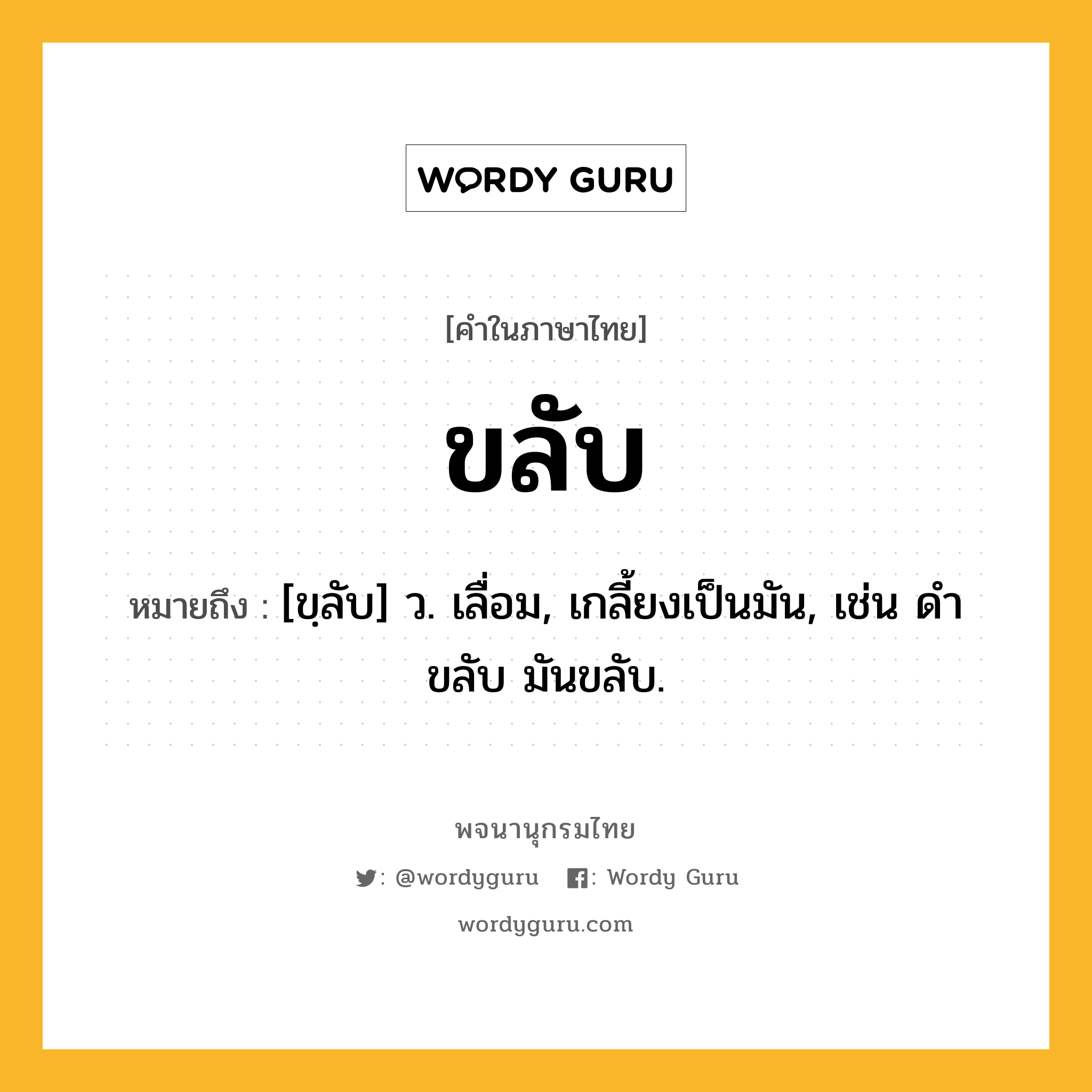 ขลับ ความหมาย หมายถึงอะไร?, คำในภาษาไทย ขลับ หมายถึง [ขฺลับ] ว. เลื่อม, เกลี้ยงเป็นมัน, เช่น ดําขลับ มันขลับ.
