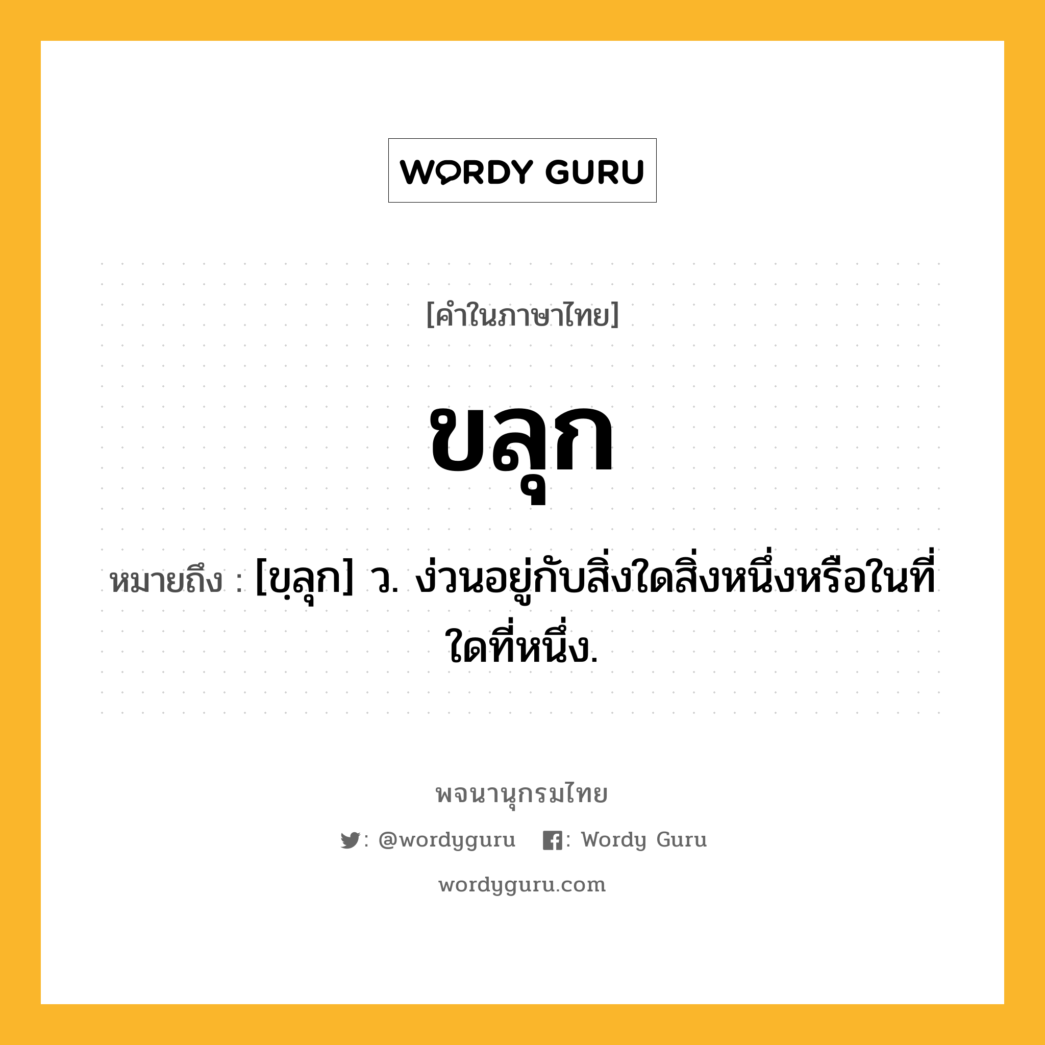 ขลุก หมายถึงอะไร?, คำในภาษาไทย ขลุก หมายถึง [ขฺลุก] ว. ง่วนอยู่กับสิ่งใดสิ่งหนึ่งหรือในที่ใดที่หนึ่ง.