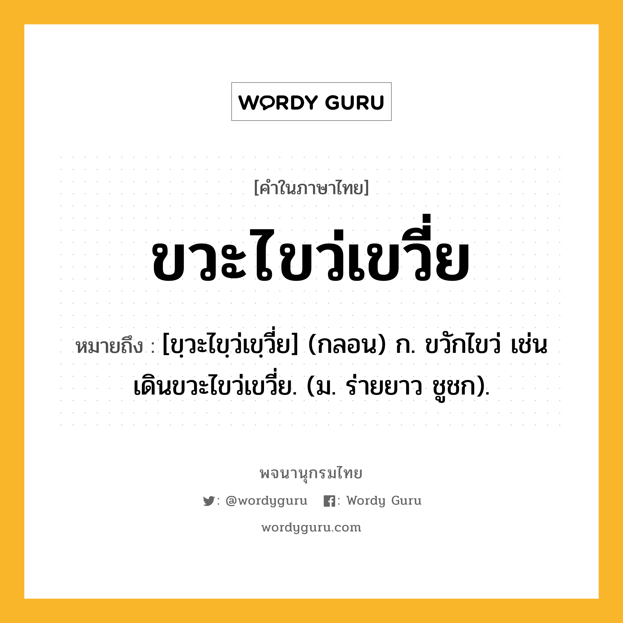 ขวะไขว่เขวี่ย หมายถึงอะไร?, คำในภาษาไทย ขวะไขว่เขวี่ย หมายถึง [ขฺวะไขฺว่เขฺวี่ย] (กลอน) ก. ขวักไขว่ เช่น เดินขวะไขว่เขวี่ย. (ม. ร่ายยาว ชูชก).