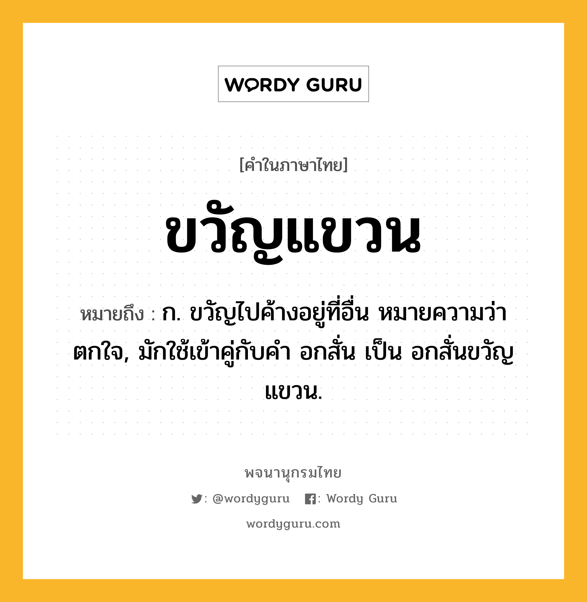 ขวัญแขวน ความหมาย หมายถึงอะไร?, คำในภาษาไทย ขวัญแขวน หมายถึง ก. ขวัญไปค้างอยู่ที่อื่น หมายความว่า ตกใจ, มักใช้เข้าคู่กับคำ อกสั่น เป็น อกสั่นขวัญแขวน.