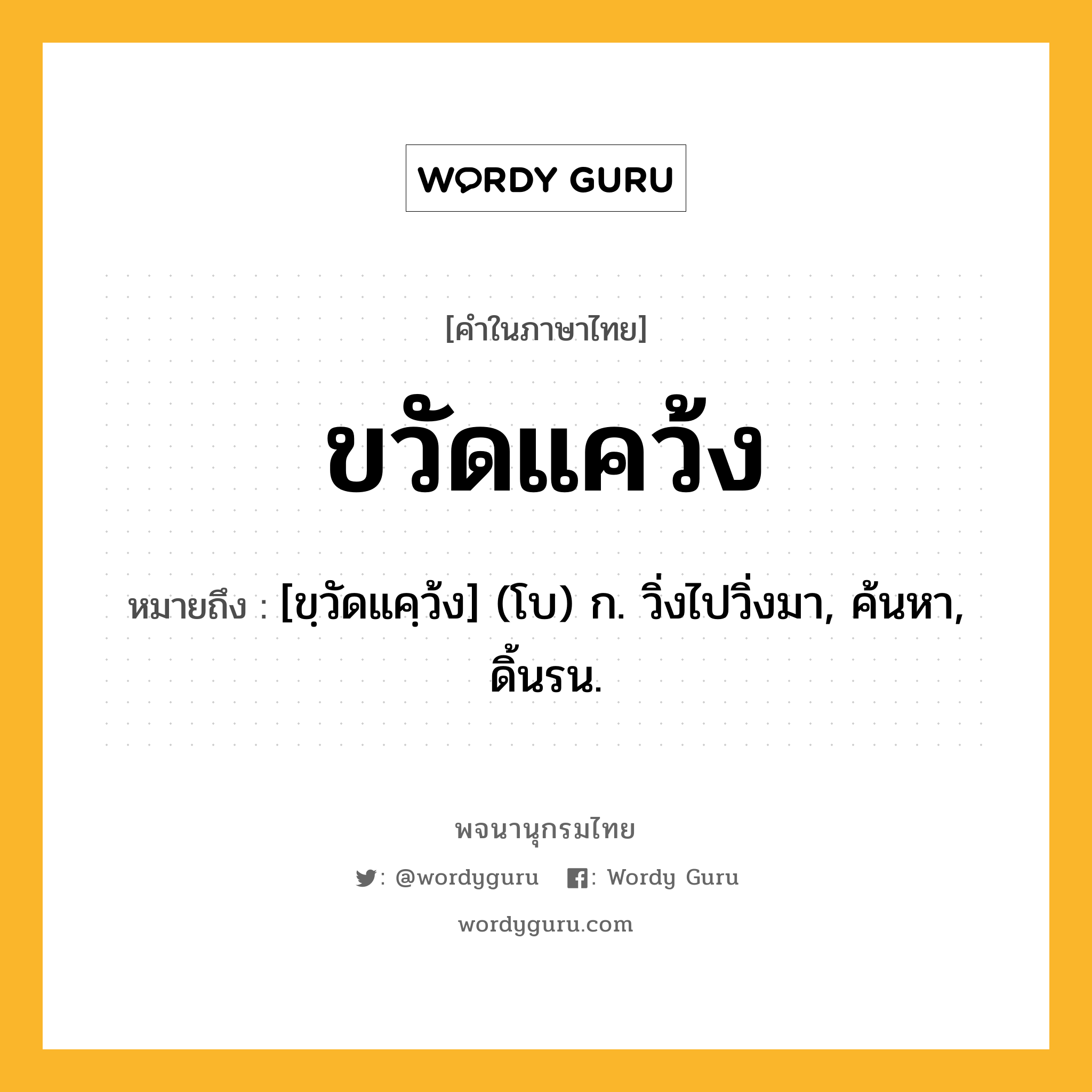 ขวัดแคว้ง หมายถึงอะไร?, คำในภาษาไทย ขวัดแคว้ง หมายถึง [ขฺวัดแคฺว้ง] (โบ) ก. วิ่งไปวิ่งมา, ค้นหา, ดิ้นรน.