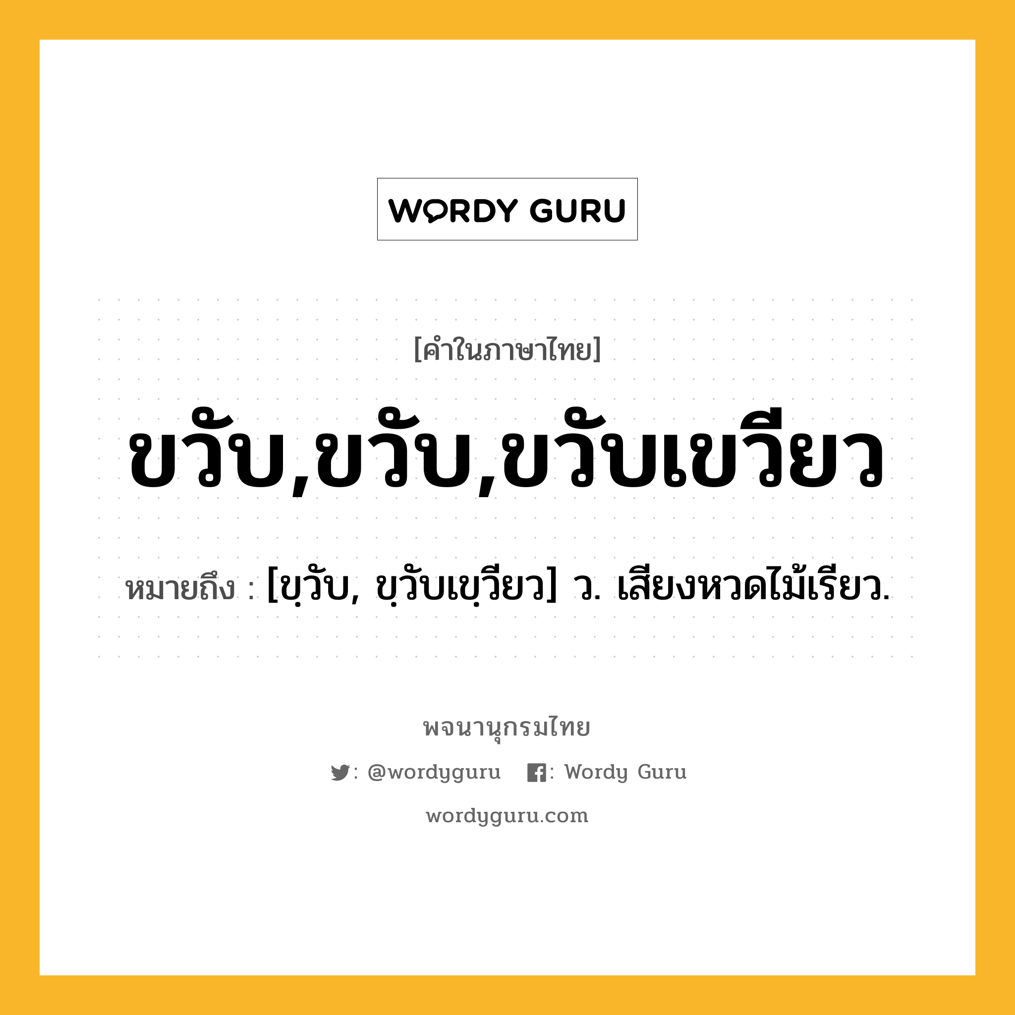 ขวับ,ขวับ,ขวับเขวียว หมายถึงอะไร?, คำในภาษาไทย ขวับ,ขวับ,ขวับเขวียว หมายถึง [ขฺวับ, ขฺวับเขฺวียว] ว. เสียงหวดไม้เรียว.