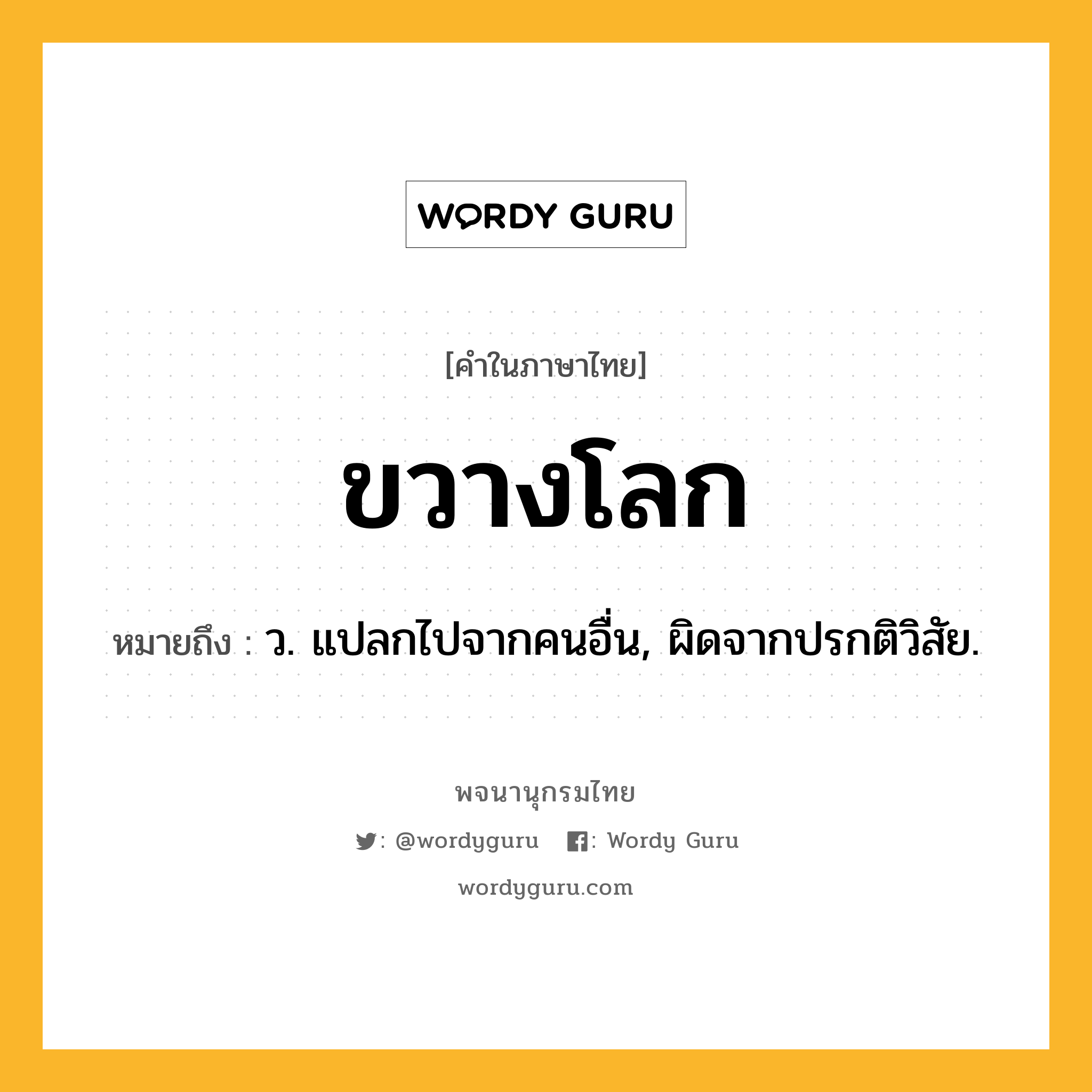 ขวางโลก หมายถึงอะไร?, คำในภาษาไทย ขวางโลก หมายถึง ว. แปลกไปจากคนอื่น, ผิดจากปรกติวิสัย.
