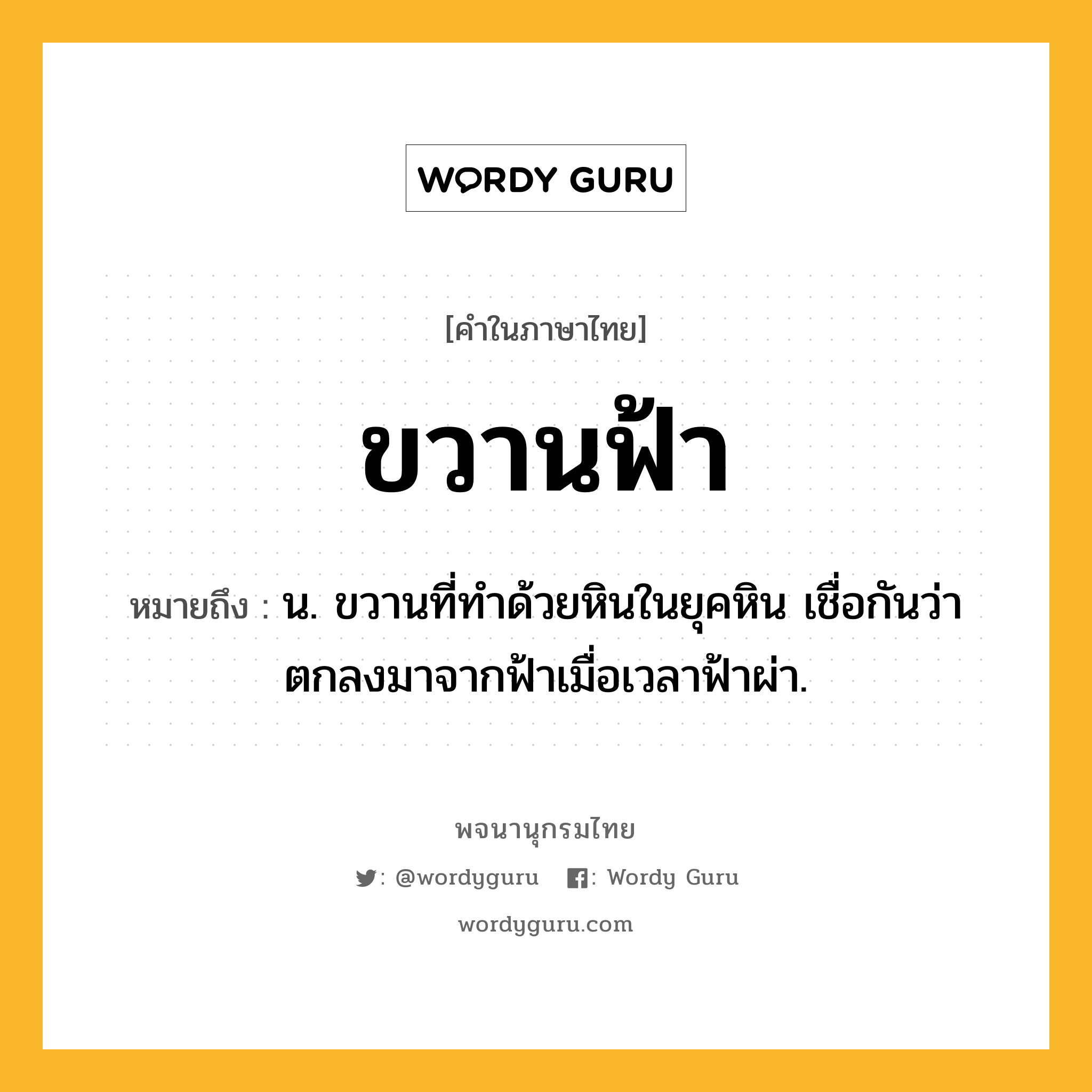 ขวานฟ้า ความหมาย หมายถึงอะไร?, คำในภาษาไทย ขวานฟ้า หมายถึง น. ขวานที่ทําด้วยหินในยุคหิน เชื่อกันว่าตกลงมาจากฟ้าเมื่อเวลาฟ้าผ่า.