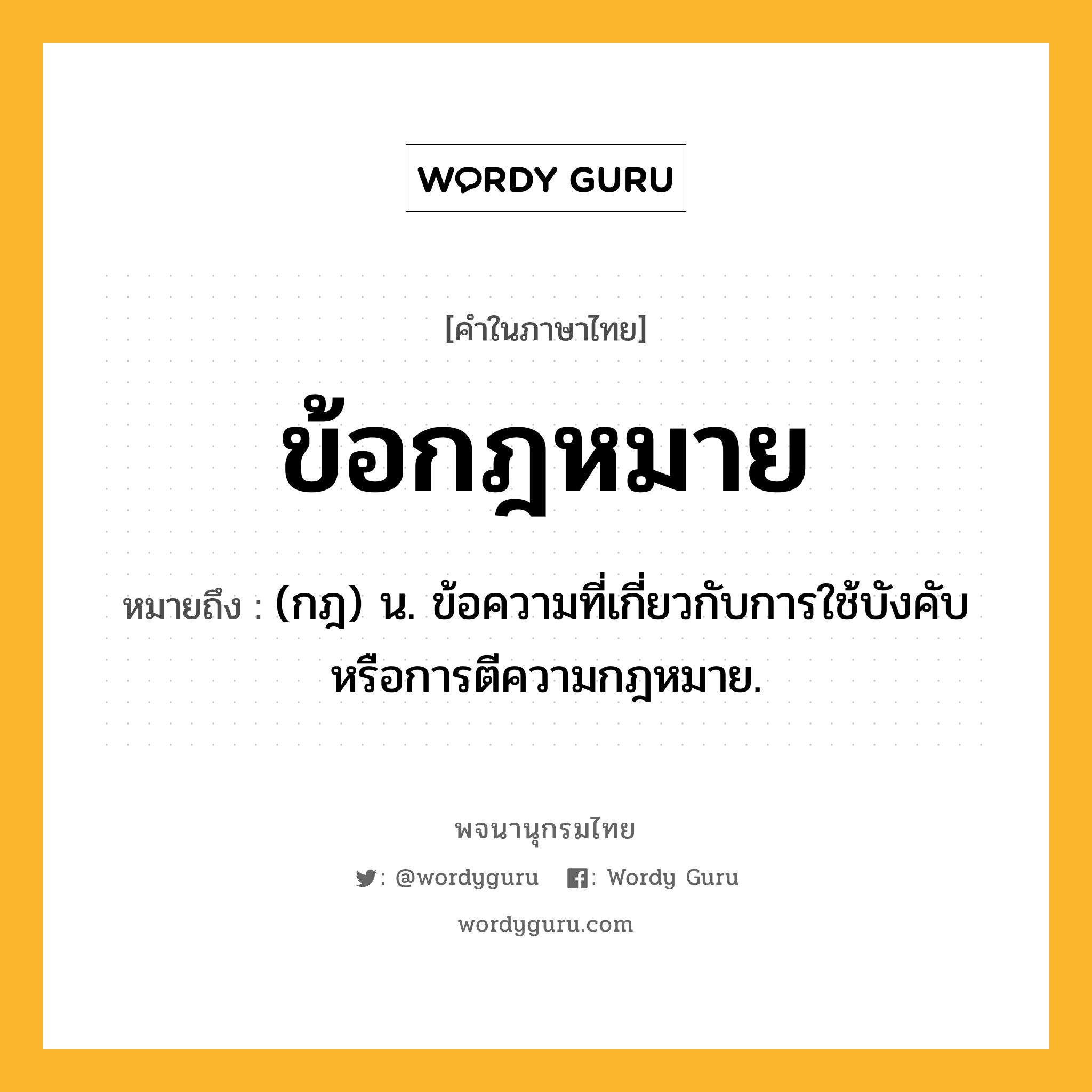 ข้อกฎหมาย ความหมาย หมายถึงอะไร?, คำในภาษาไทย ข้อกฎหมาย หมายถึง (กฎ) น. ข้อความที่เกี่ยวกับการใช้บังคับหรือการตีความกฎหมาย.