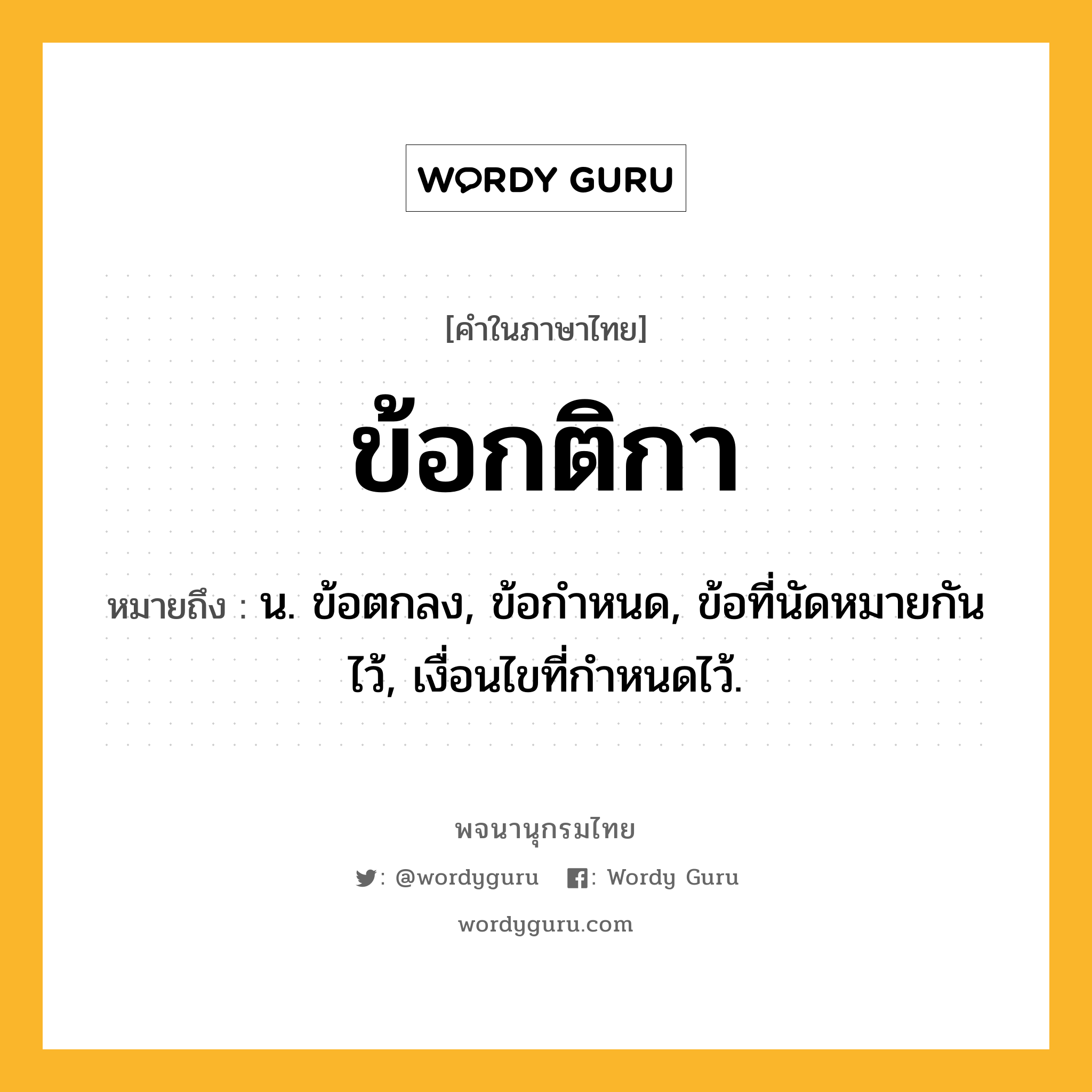 ข้อกติกา ความหมาย หมายถึงอะไร?, คำในภาษาไทย ข้อกติกา หมายถึง น. ข้อตกลง, ข้อกําหนด, ข้อที่นัดหมายกันไว้, เงื่อนไขที่กําหนดไว้.