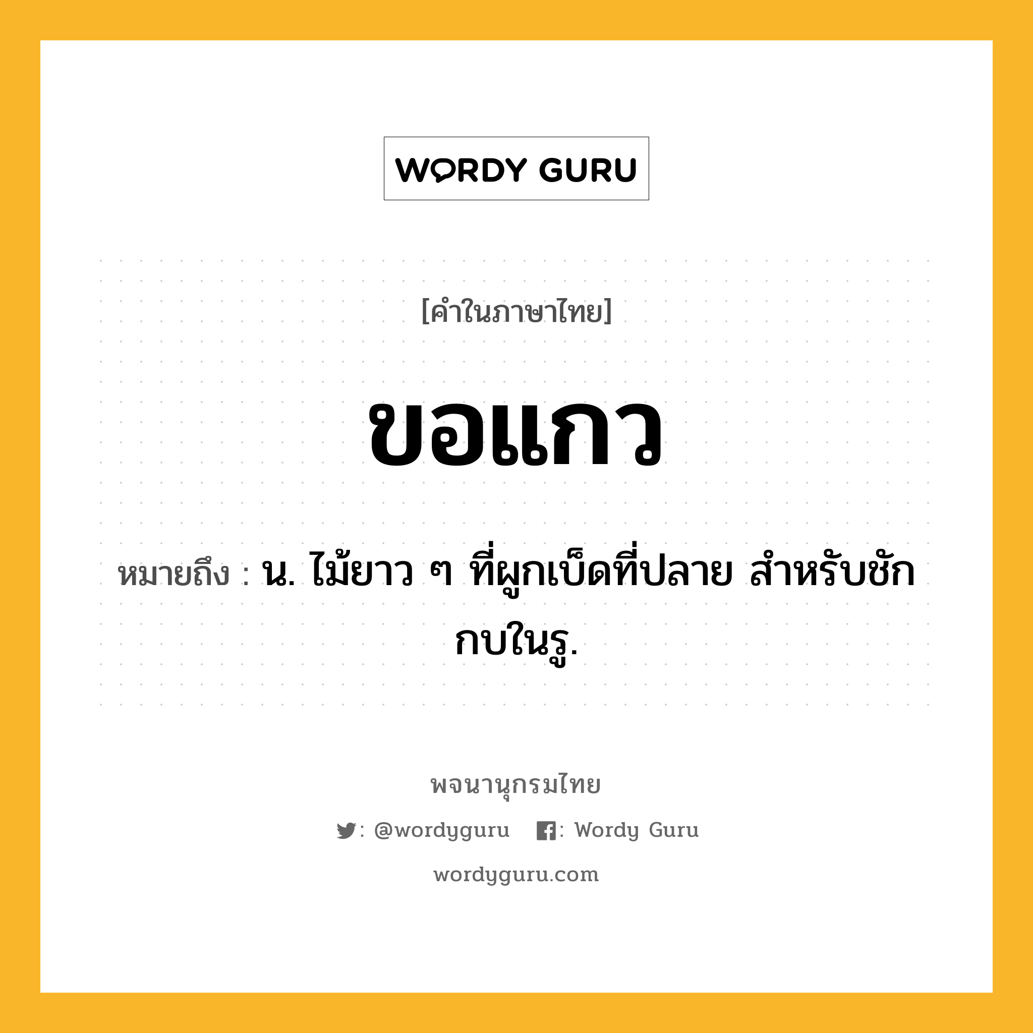 ขอแกว ความหมาย หมายถึงอะไร?, คำในภาษาไทย ขอแกว หมายถึง น. ไม้ยาว ๆ ที่ผูกเบ็ดที่ปลาย สําหรับชักกบในรู.