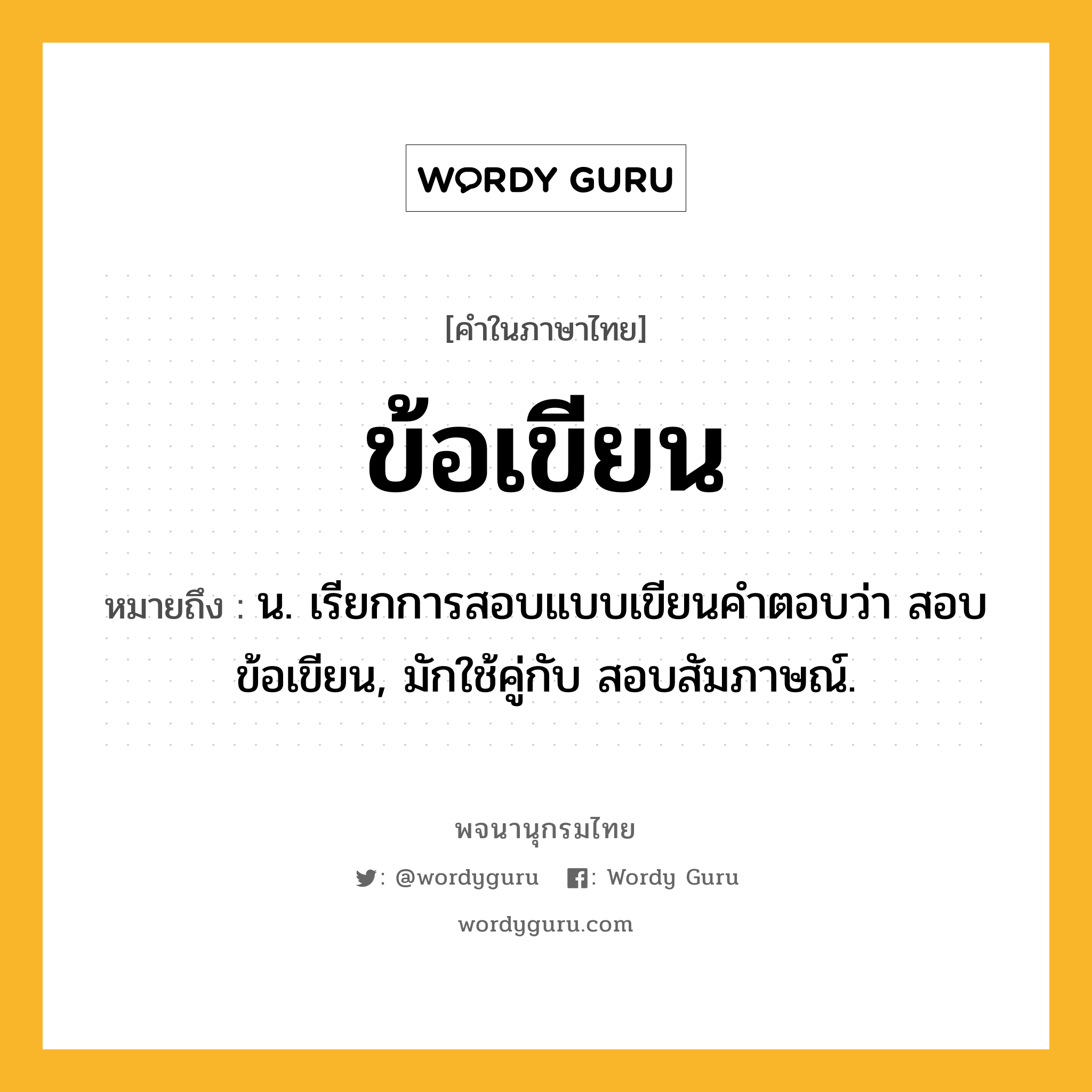 ข้อเขียน ความหมาย หมายถึงอะไร?, คำในภาษาไทย ข้อเขียน หมายถึง น. เรียกการสอบแบบเขียนคําตอบว่า สอบข้อเขียน, มักใช้คู่กับ สอบสัมภาษณ์.