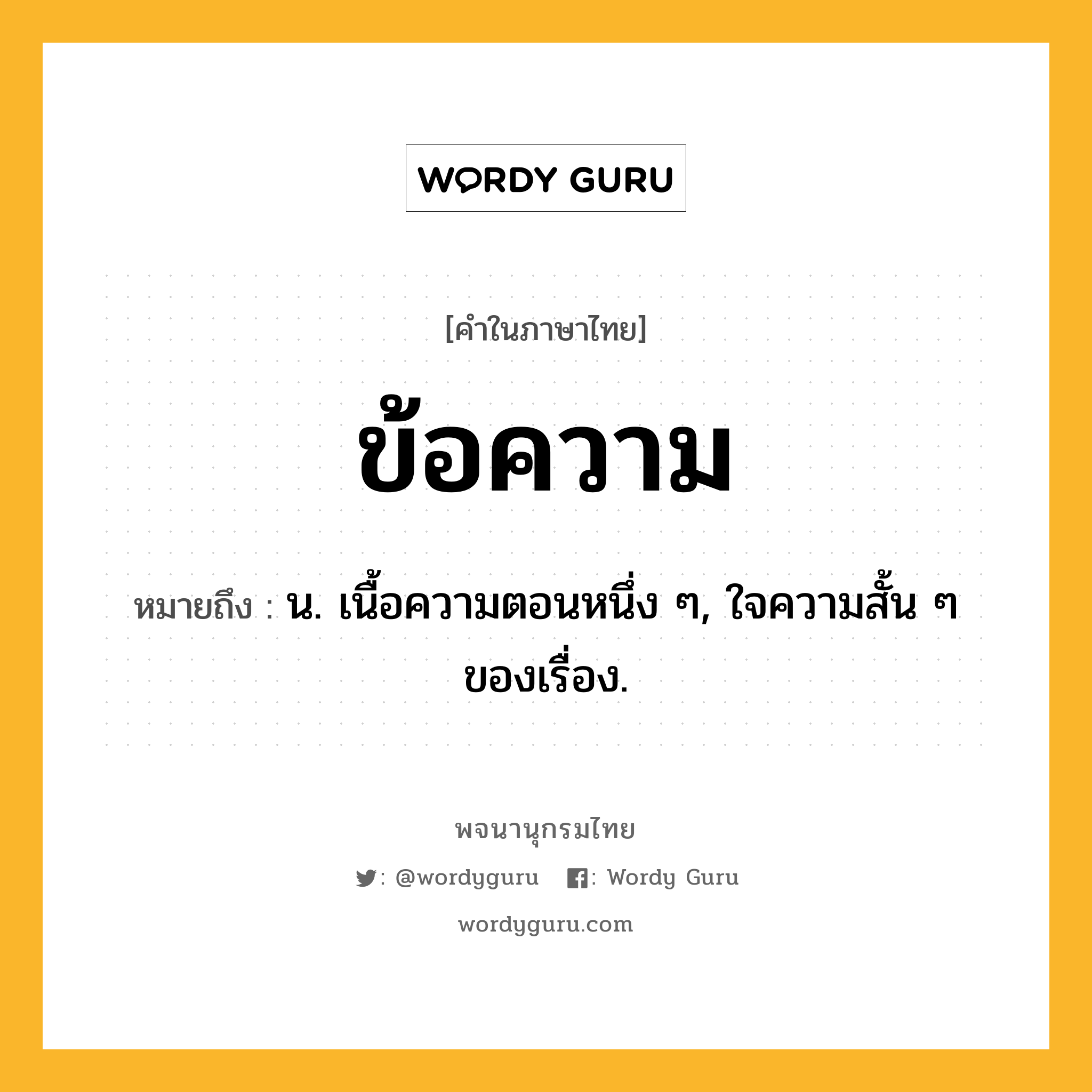ข้อความ ความหมาย หมายถึงอะไร?, คำในภาษาไทย ข้อความ หมายถึง น. เนื้อความตอนหนึ่ง ๆ, ใจความสั้น ๆ ของเรื่อง.
