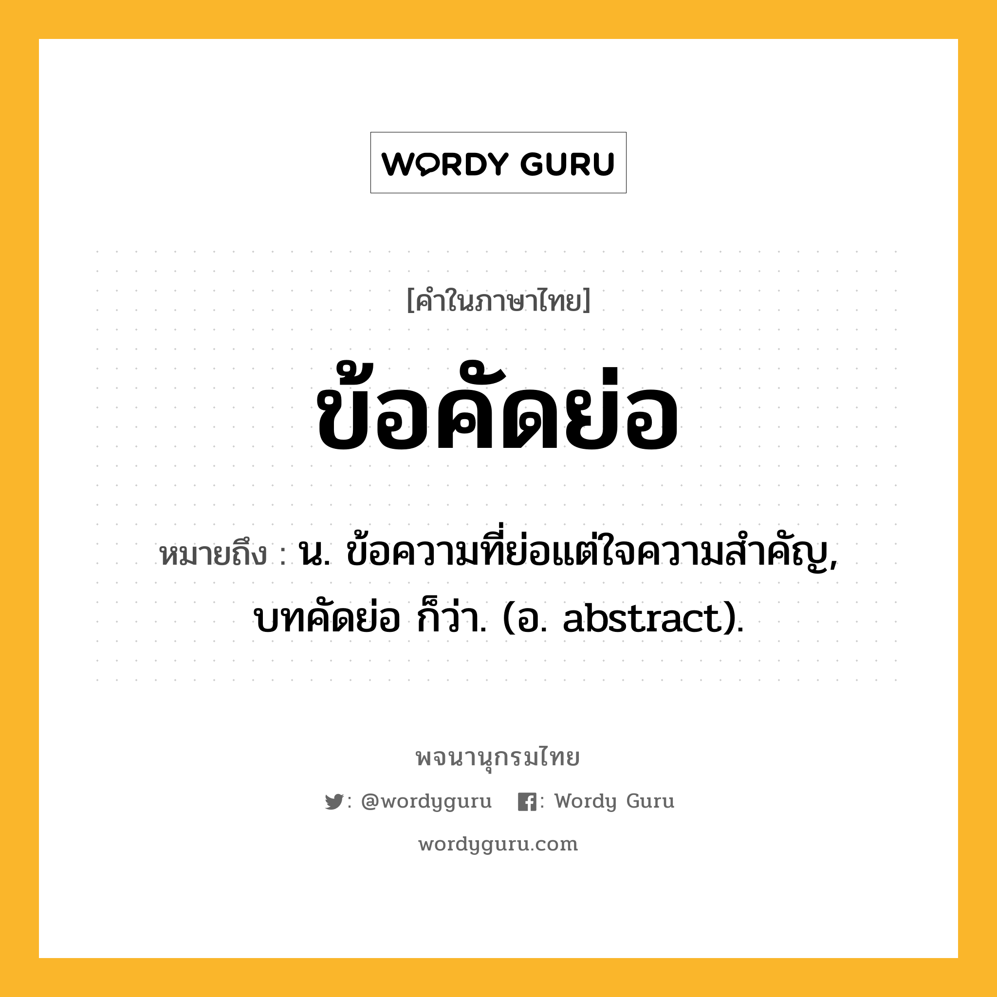 ข้อคัดย่อ ความหมาย หมายถึงอะไร?, คำในภาษาไทย ข้อคัดย่อ หมายถึง น. ข้อความที่ย่อแต่ใจความสําคัญ, บทคัดย่อ ก็ว่า. (อ. abstract).