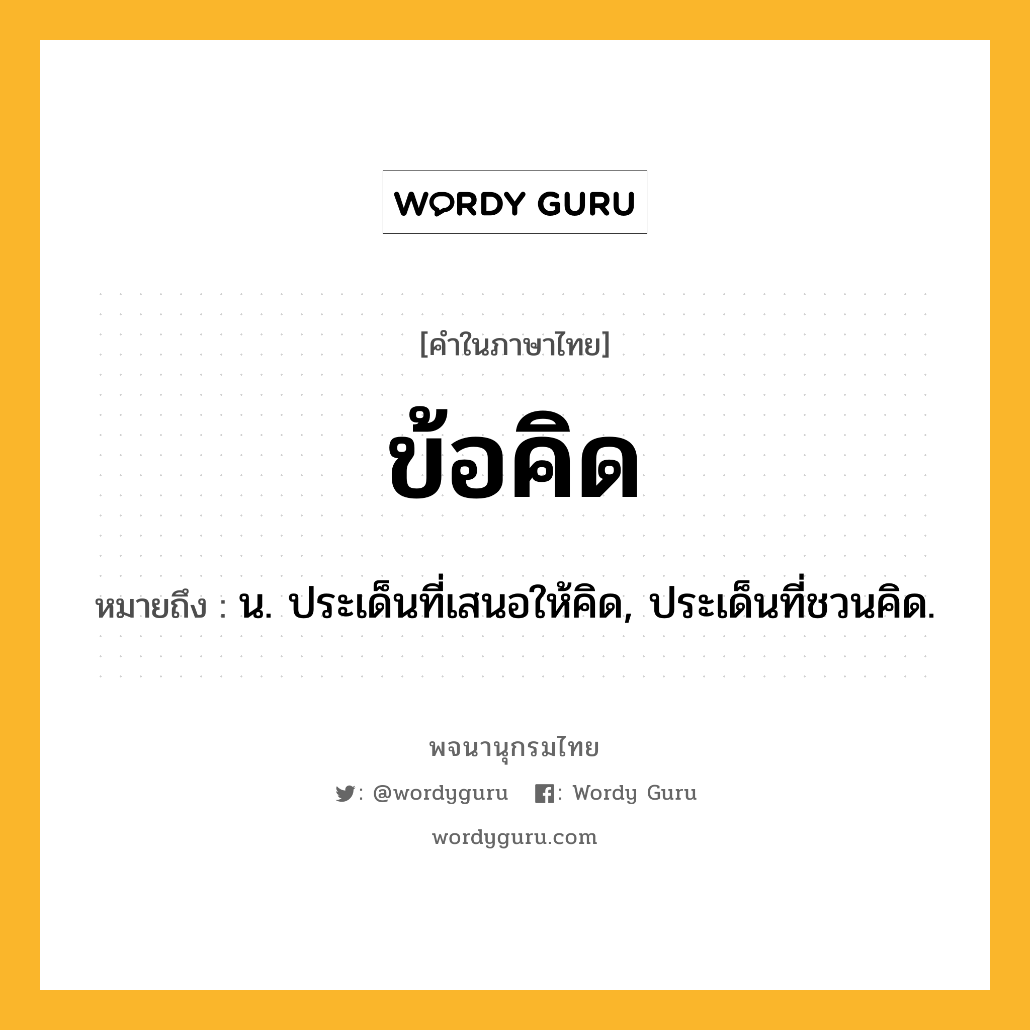 ข้อคิด ความหมาย หมายถึงอะไร?, คำในภาษาไทย ข้อคิด หมายถึง น. ประเด็นที่เสนอให้คิด, ประเด็นที่ชวนคิด.