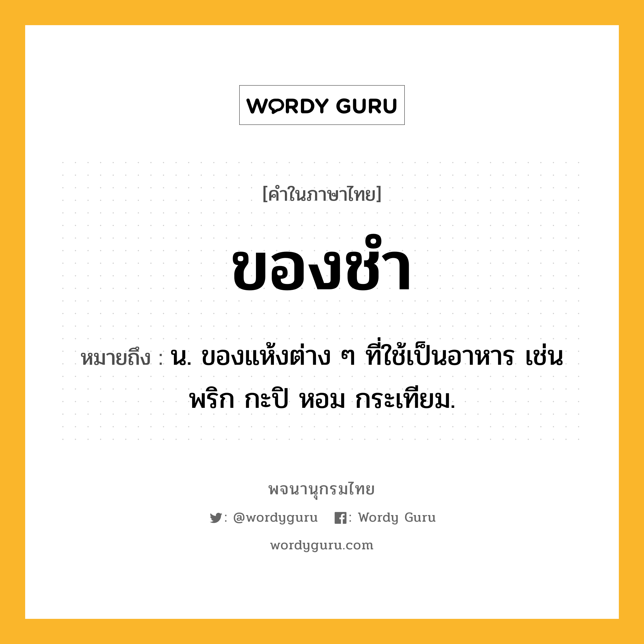 ของชำ ความหมาย หมายถึงอะไร?, คำในภาษาไทย ของชำ หมายถึง น. ของแห้งต่าง ๆ ที่ใช้เป็นอาหาร เช่น พริก กะปิ หอม กระเทียม.