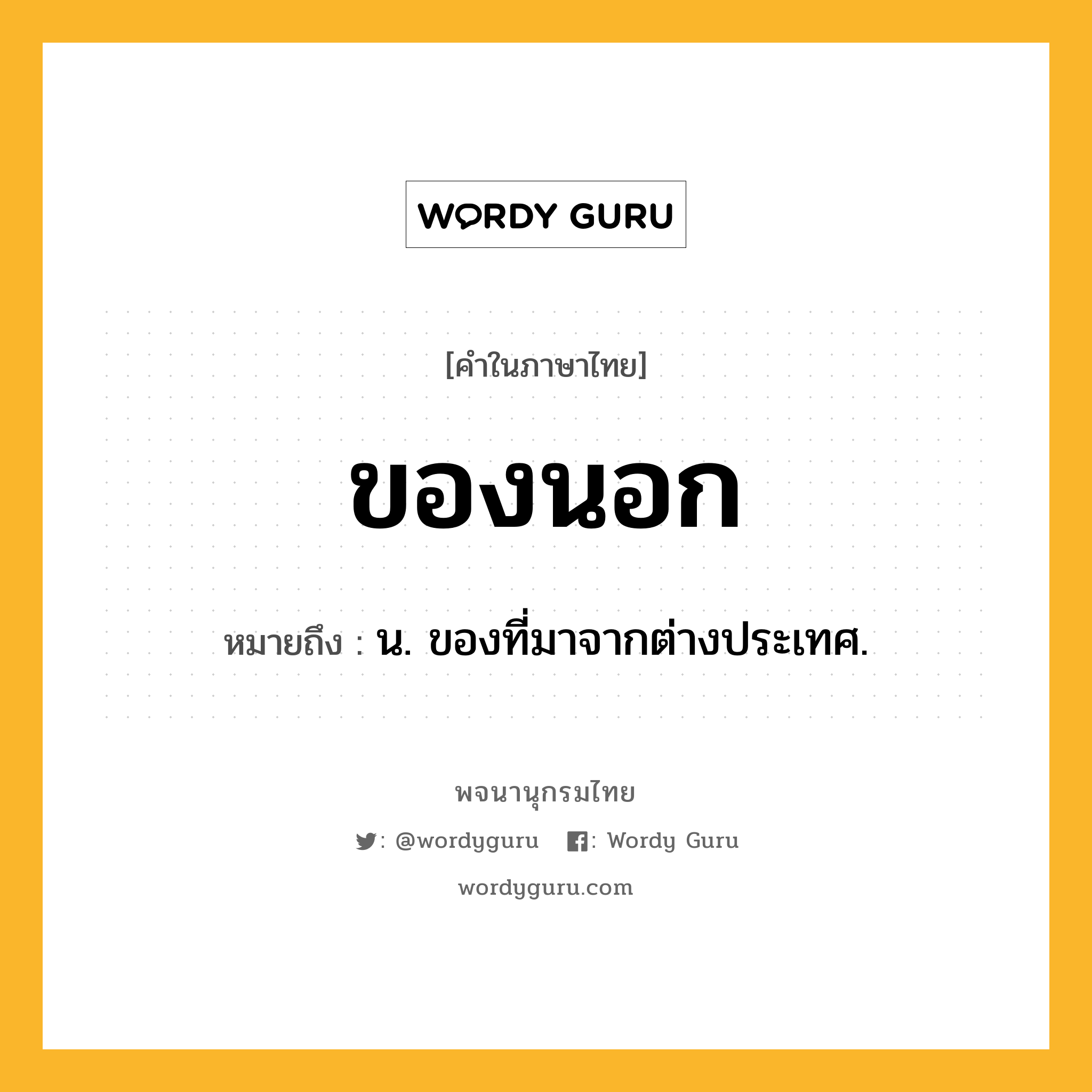 ของนอก หมายถึงอะไร?, คำในภาษาไทย ของนอก หมายถึง น. ของที่มาจากต่างประเทศ.