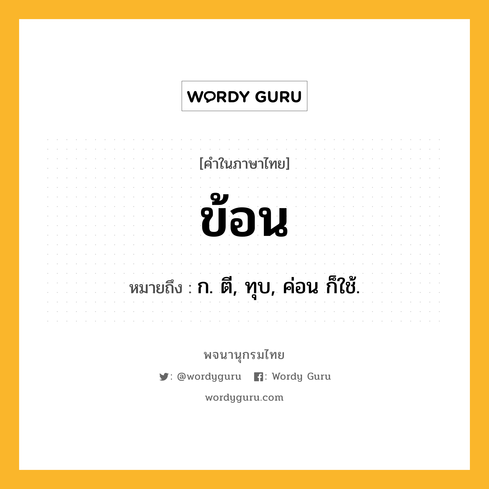 ข้อน ความหมาย หมายถึงอะไร?, คำในภาษาไทย ข้อน หมายถึง ก. ตี, ทุบ, ค่อน ก็ใช้.