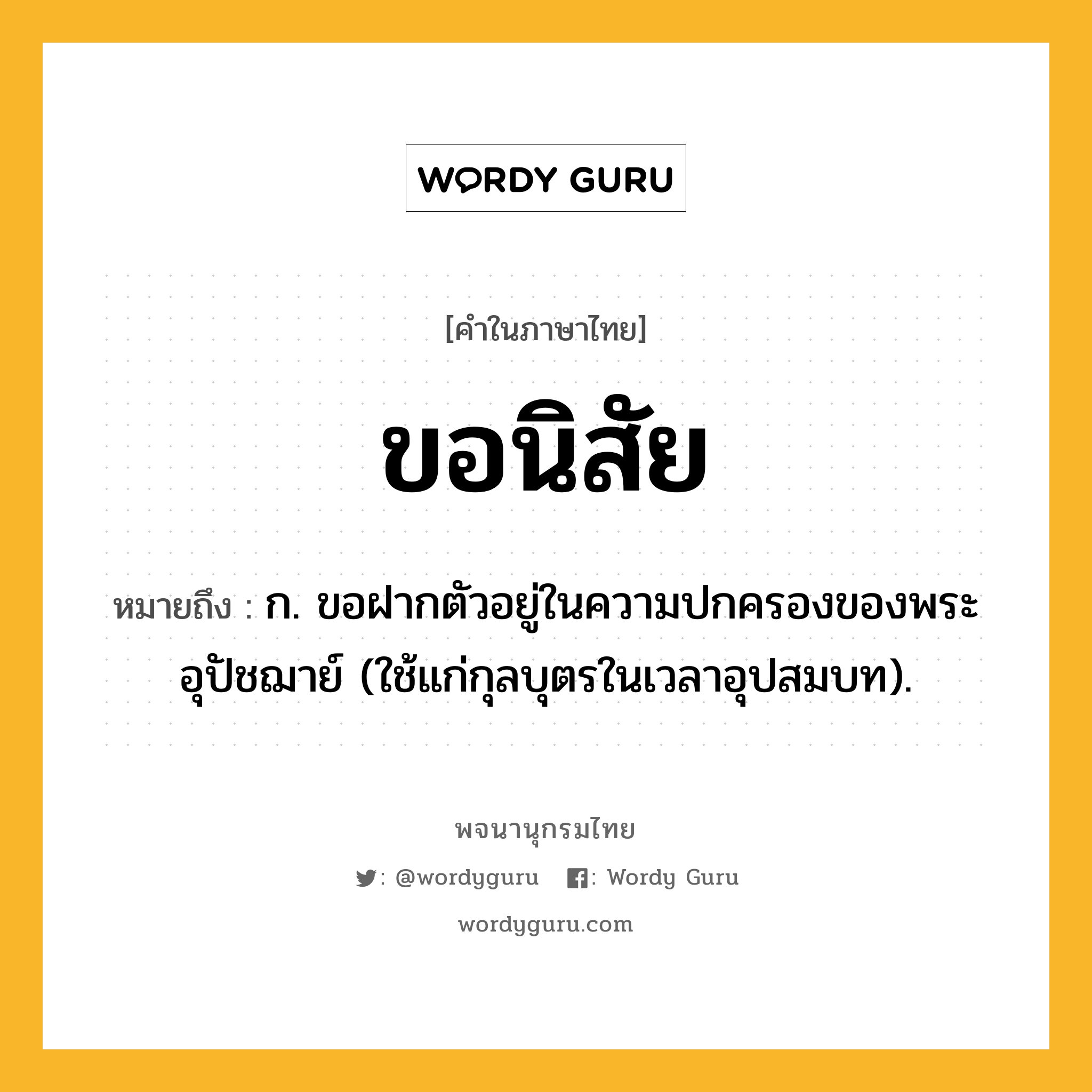 ขอนิสัย ความหมาย หมายถึงอะไร?, คำในภาษาไทย ขอนิสัย หมายถึง ก. ขอฝากตัวอยู่ในความปกครองของพระอุปัชฌาย์ (ใช้แก่กุลบุตรในเวลาอุปสมบท).