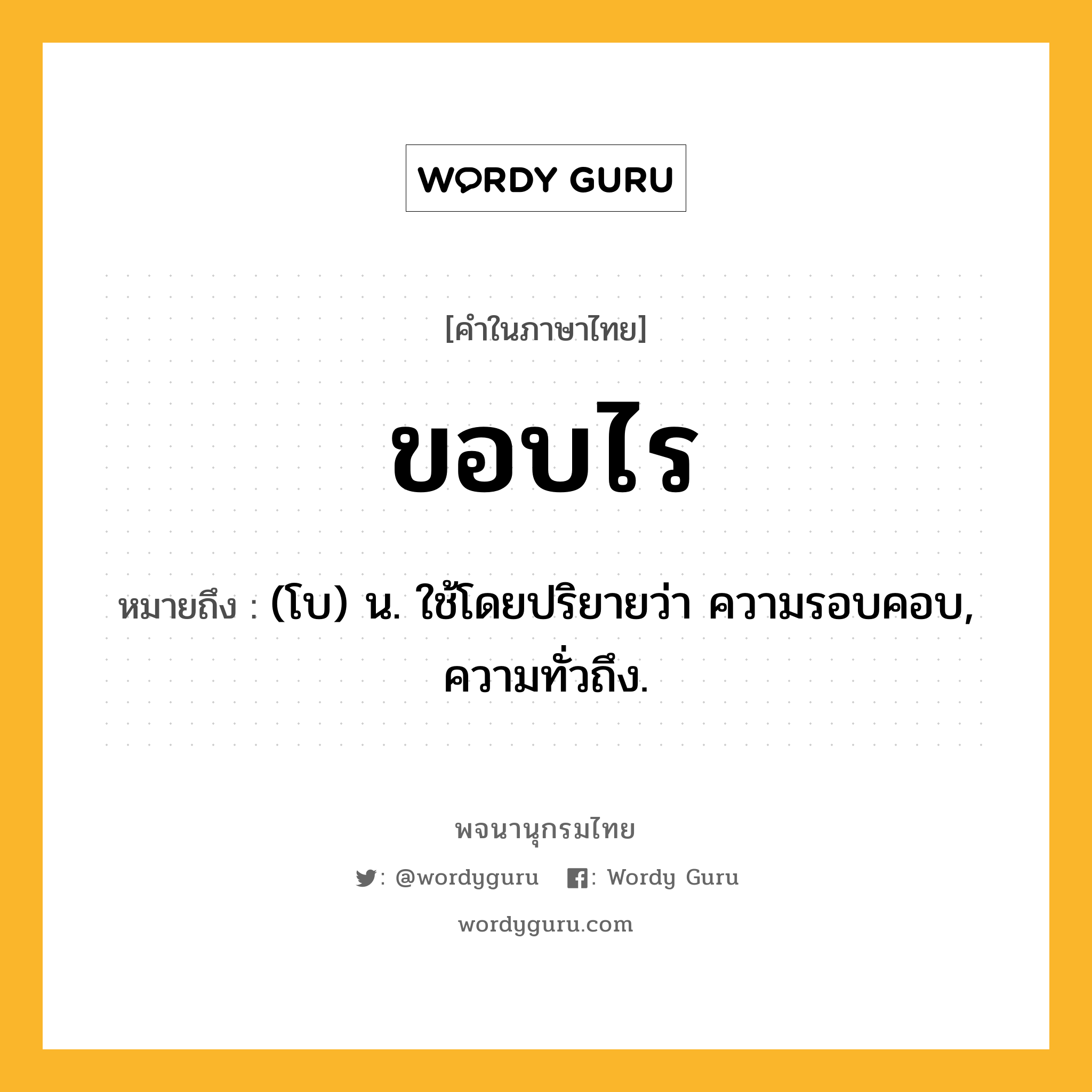 ขอบไร หมายถึงอะไร?, คำในภาษาไทย ขอบไร หมายถึง (โบ) น. ใช้โดยปริยายว่า ความรอบคอบ, ความทั่วถึง.