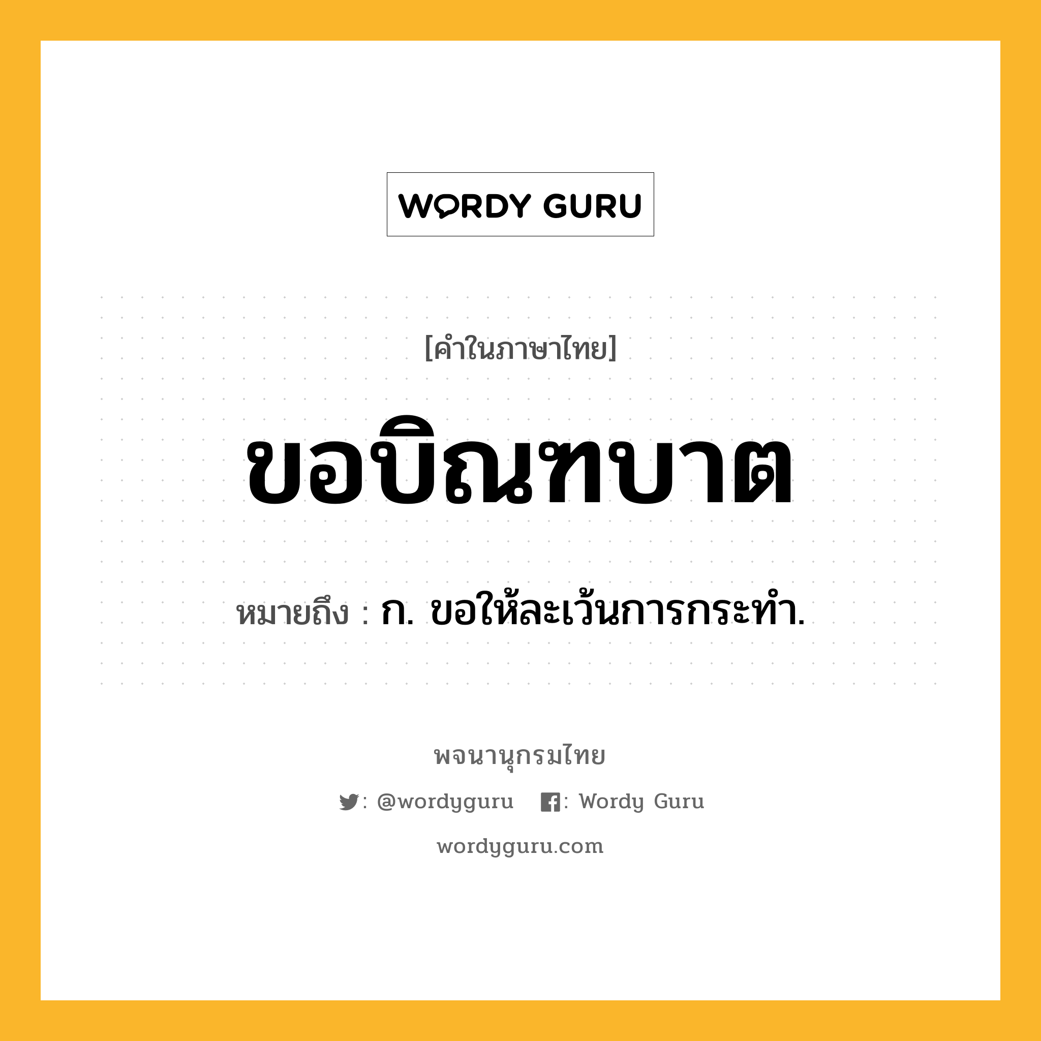 ขอบิณฑบาต ความหมาย หมายถึงอะไร?, คำในภาษาไทย ขอบิณฑบาต หมายถึง ก. ขอให้ละเว้นการกระทำ.