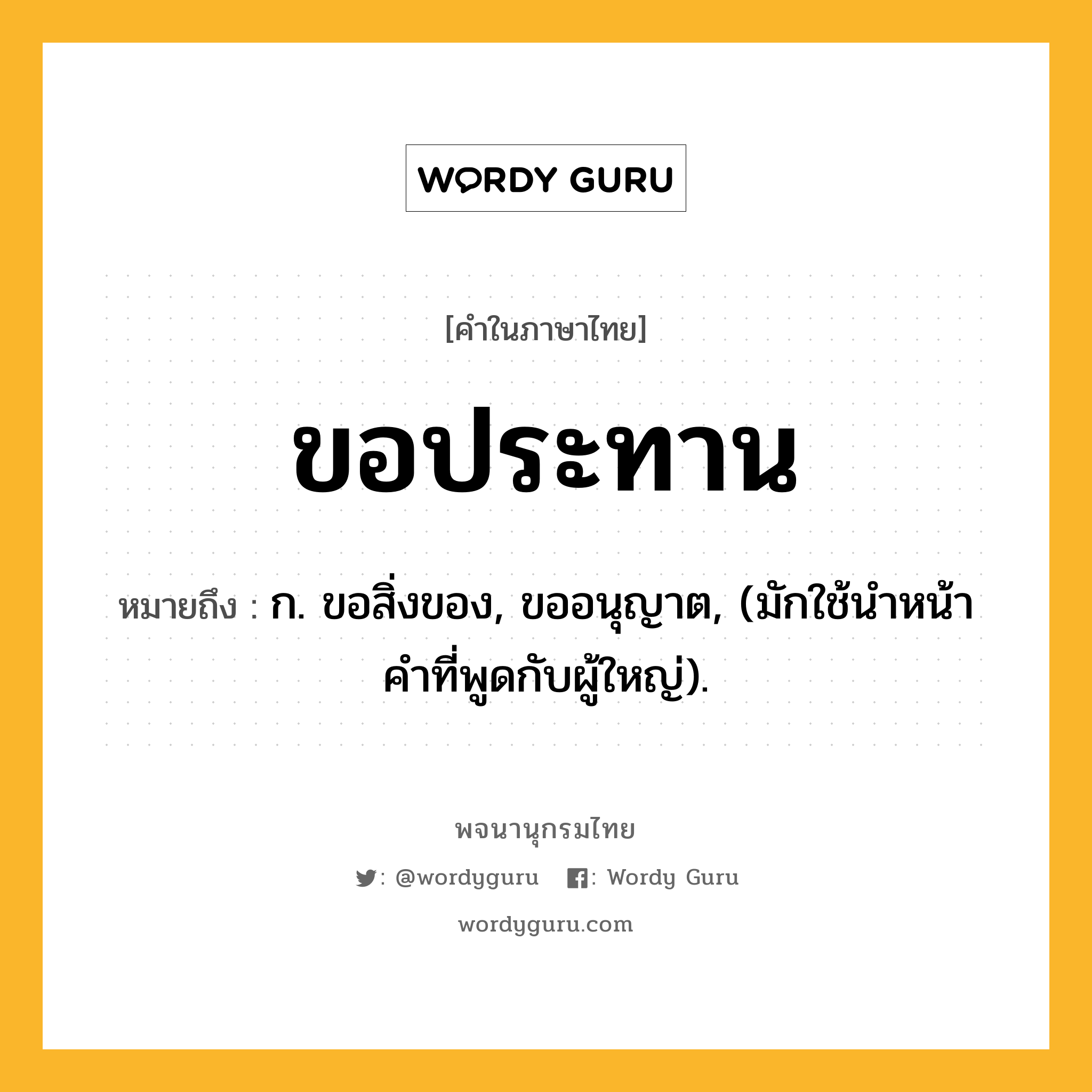 ขอประทาน หมายถึงอะไร?, คำในภาษาไทย ขอประทาน หมายถึง ก. ขอสิ่งของ, ขออนุญาต, (มักใช้นำหน้าคำที่พูดกับผู้ใหญ่).