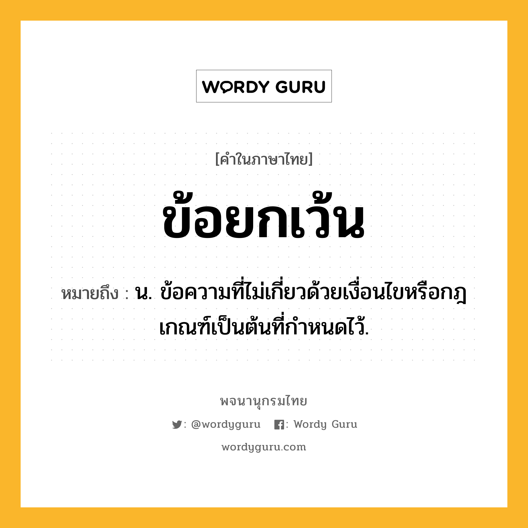 ข้อยกเว้น หมายถึงอะไร?, คำในภาษาไทย ข้อยกเว้น หมายถึง น. ข้อความที่ไม่เกี่ยวด้วยเงื่อนไขหรือกฎเกณฑ์เป็นต้นที่กำหนดไว้.